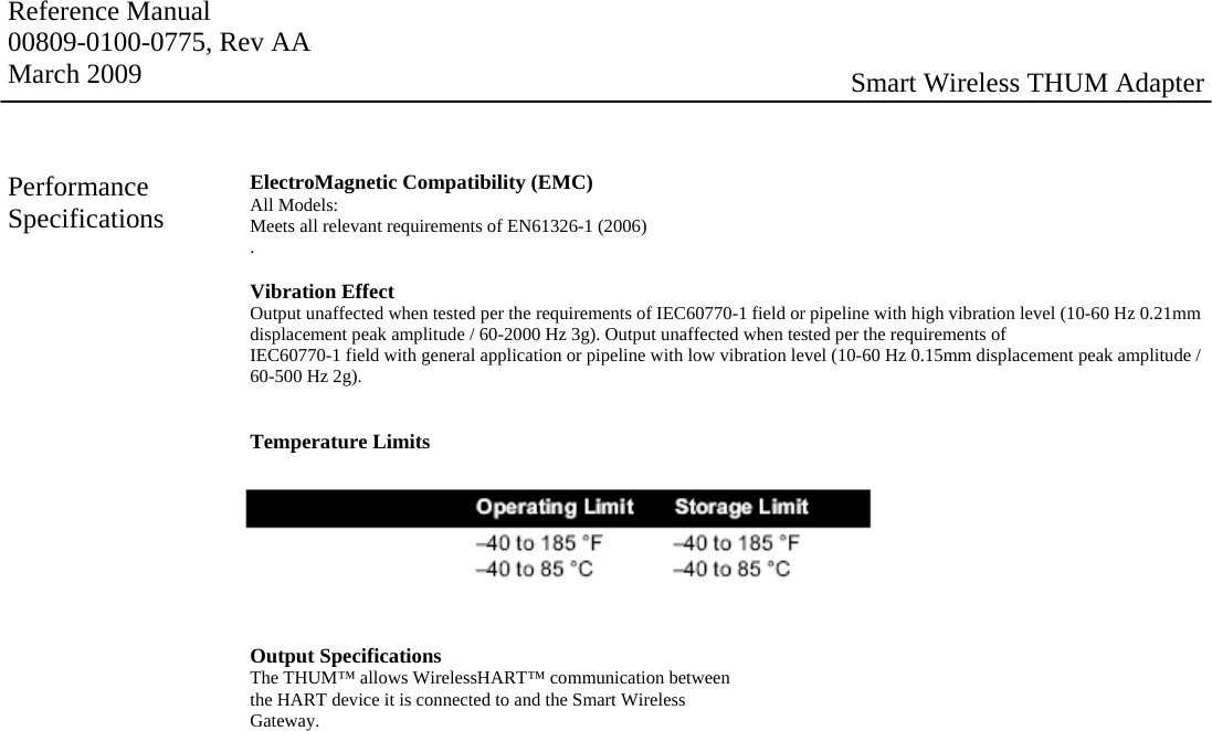 Reference Manual 00809-0100-0775, Rev AA March 2009  Smart Wireless THUM Adapter ElectroMagnetic Compatibility (EMC) All Models: Meets all relevant requirements of EN61326-1 (2006) .  Vibration Effect Output unaffected when tested per the requirements of IEC60770-1 field or pipeline with high vibration level (10-60 Hz 0.21mm displacement peak amplitude / 60-2000 Hz 3g). Output unaffected when tested per the requirements of IEC60770-1 field with general application or pipeline with low vibration level (10-60 Hz 0.15mm displacement peak amplitude / 60-500 Hz 2g).   Temperature Limits         Output Specifications The THUM™ allows WirelessHART™ communication between the HART device it is connected to and the Smart Wireless Gateway. Performance Specifications 