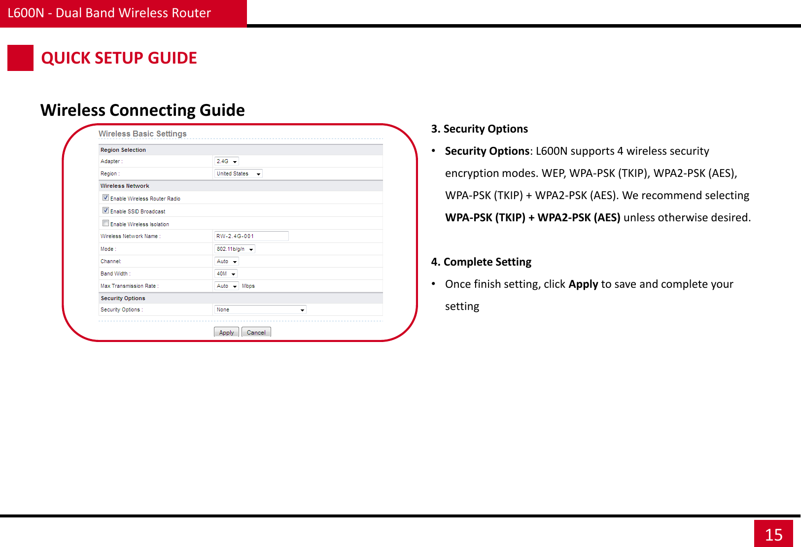 L600N - Dual Band Wireless Router 15 Wireless Connecting Guide QUICK SETUP GUIDE 3. Security Options •Security Options: L600N supports 4 wireless security encryption modes. WEP, WPA-PSK (TKIP), WPA2-PSK (AES), WPA-PSK (TKIP) + WPA2-PSK (AES). We recommend selecting WPA-PSK (TKIP) + WPA2-PSK (AES) unless otherwise desired.  4. Complete Setting •Once finish setting, click Apply to save and complete your setting 