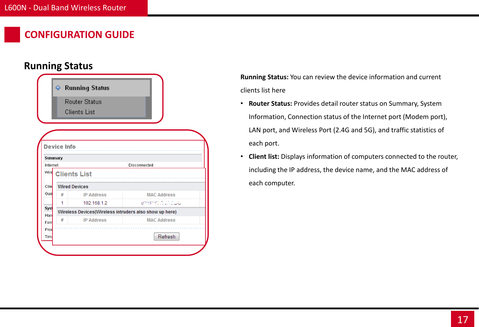 L600N - Dual Band Wireless Router 17 CONFIGURATION GUIDE Running Status Running Status: You can review the device information and current clients list here •Router Status: Provides detail router status on Summary, System Information, Connection status of the Internet port (Modem port), LAN port, and Wireless Port (2.4G and 5G), and traffic statistics of each port. •Client list: Displays information of computers connected to the router, including the IP address, the device name, and the MAC address of each computer. 