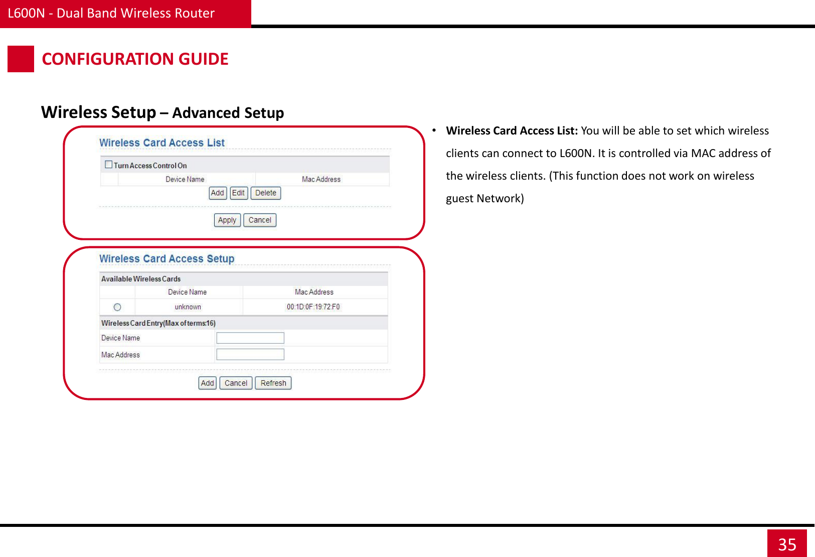 L600N - Dual Band Wireless Router 35 CONFIGURATION GUIDE Wireless Setup – Advanced Setup •Wireless Card Access List: You will be able to set which wireless clients can connect to L600N. It is controlled via MAC address of the wireless clients. (This function does not work on wireless guest Network) 