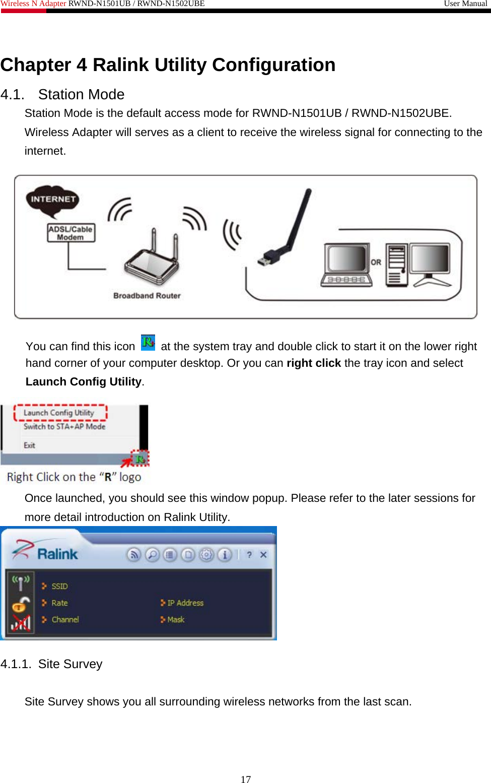 Wireless N Adapter RWND-N1501UB / RWND-N1502UBE                                                         User Manual   Chapter 4 Ralink Utility Configuration 4.1. Station Mode Station Mode is the default access mode for RWND-N1501UB / RWND-N1502UBE. Wireless Adapter will serves as a client to receive the wireless signal for connecting to the internet.    You can find this icon    at the system tray and double click to start it on the lower right hand corner of your computer desktop. Or you can right click the tray icon and select Launch Config Utility.  Once launched, you should see this window popup. Please refer to the later sessions for more detail introduction on Ralink Utility.   4.1.1. Site Survey  Site Survey shows you all surrounding wireless networks from the last scan. 17 