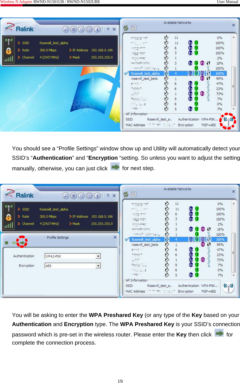 Wireless N Adapter RWND-N1501UB / RWND-N1502UBE                                                         User Manual    You should see a “Profile Settings” window show up and Utility will automatically detect your SSID’s “Authentication” and “Encryption “setting. So unless you want to adjust the setting manually, otherwise, you can just click    for next step.    You will be asking to enter the WPA Preshared Key (or any type of the Key based on your Authentication and Encryption type. The WPA Preshared Key is your SSID’s connection password which is pre-set in the wireless router. Please enter the Key then click   for complete the connection process.  19 