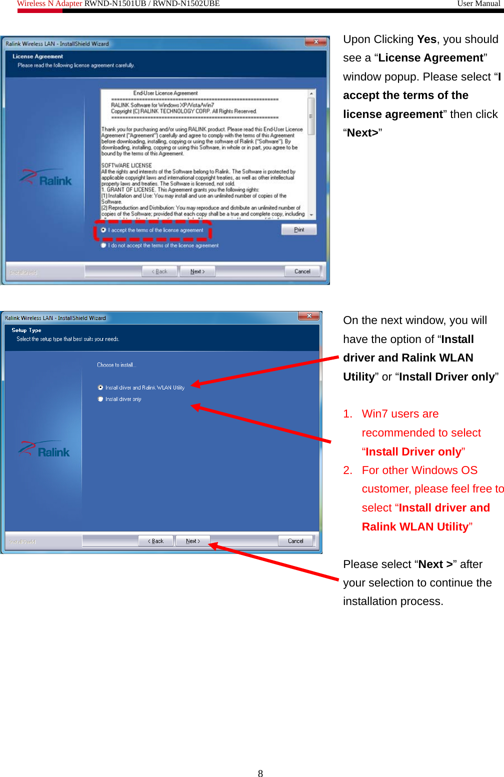 Wireless N Adapter RWND-N1501UB / RWND-N1502UBE                                                         User Manual   Upon Clicking Yes, you should see a “License Agreement” window popup. Please select “I accept the terms of the license agreement” then click “Next&gt;”    On the next window, you will have the option of “Install driver and Ralink WLAN Utility” or “Install Driver only”  1. Win7 users are recommended to select “Install Driver only” 2.  For other Windows OS customer, please feel free to select “Install driver and Ralink WLAN Utility”  Please select “Next &gt;” after your selection to continue the installation process.   8 