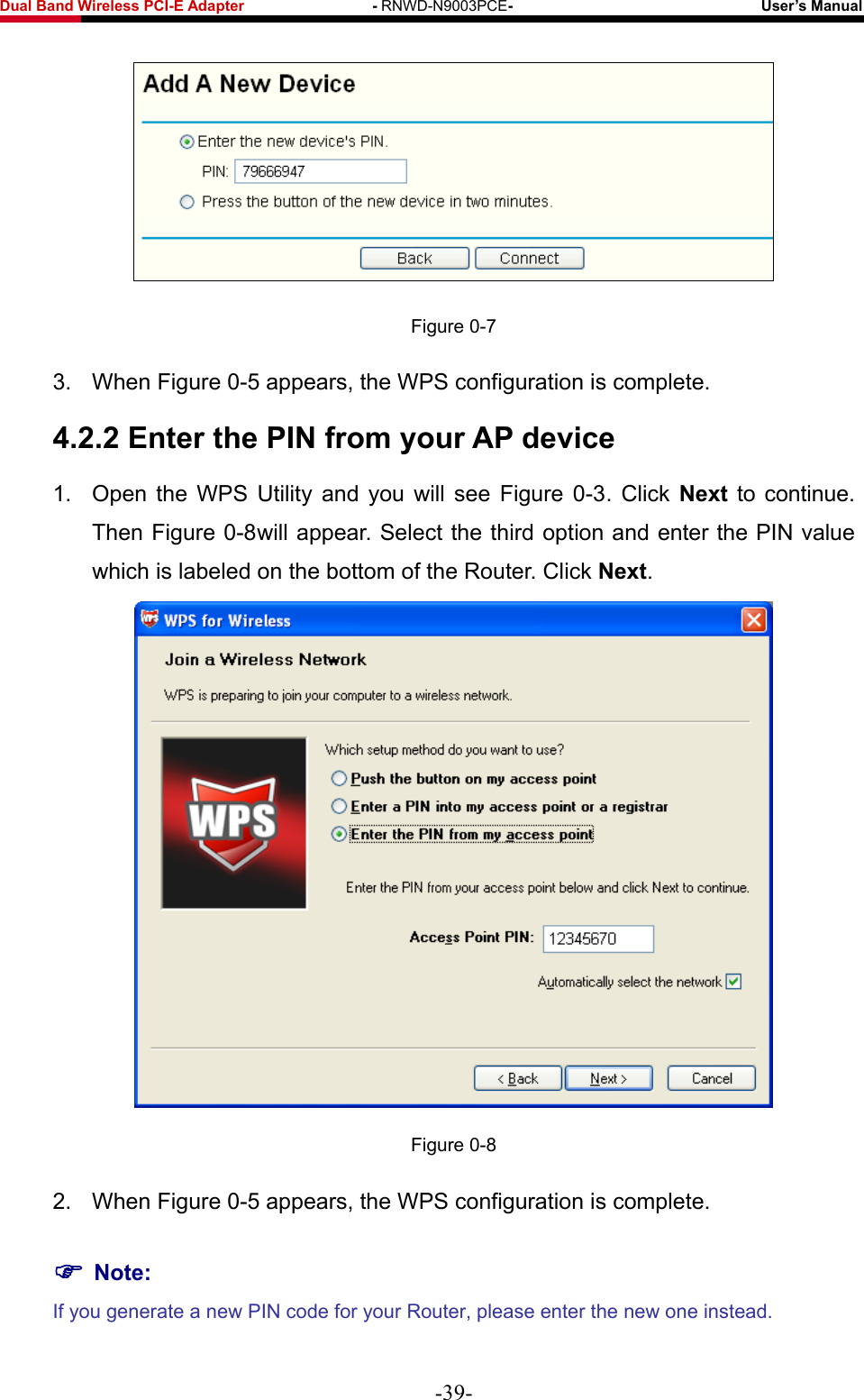 Fwcn&quot;Dcpf&quot;Yktgnguu&quot;REK/G&quot;Cfcrvgt&quot;&quot;&quot;&quot;&quot;&quot;&quot;&quot;&quot;&quot;&quot;&quot;&quot;&quot;&quot;&quot;&quot;/&quot;RNWD-N9003PCE/&quot;&quot;&quot;&quot;&quot;&quot;&quot;&quot;&quot;&quot;&quot;&quot;&quot;&quot;&quot;&quot;&quot;&quot;&quot;&quot;&quot;&quot;&quot;&quot;&quot;&quot;&quot;&quot;&quot;&quot;&quot;&quot;&quot;Wugt‚u&quot;Ocpwcn&quot;  Figure 0-7&quot;3. When Figure 0-5 appears, the WPS configuration is complete. 60404&quot;Gpvgt&quot;vjg&quot;RKP&quot;htqo&quot;{qwt&quot;CR&quot;fgxkeg&quot;1.  Open the WPS Utility and you will see Figure 0-3 . Click Pgzv&quot; to continue. Then Figure 0-8 will appear. Select the third option and enter the PIN value which is labeled on the bottom of the Router. Click Pgzv.  Figure 0-8 2. When Figure 0-5 appears, the WPS configuration is complete. &quot;Pqvg&lt;&quot;If you generate a new PIN code for your Router, please enter the new one instead. -39- 