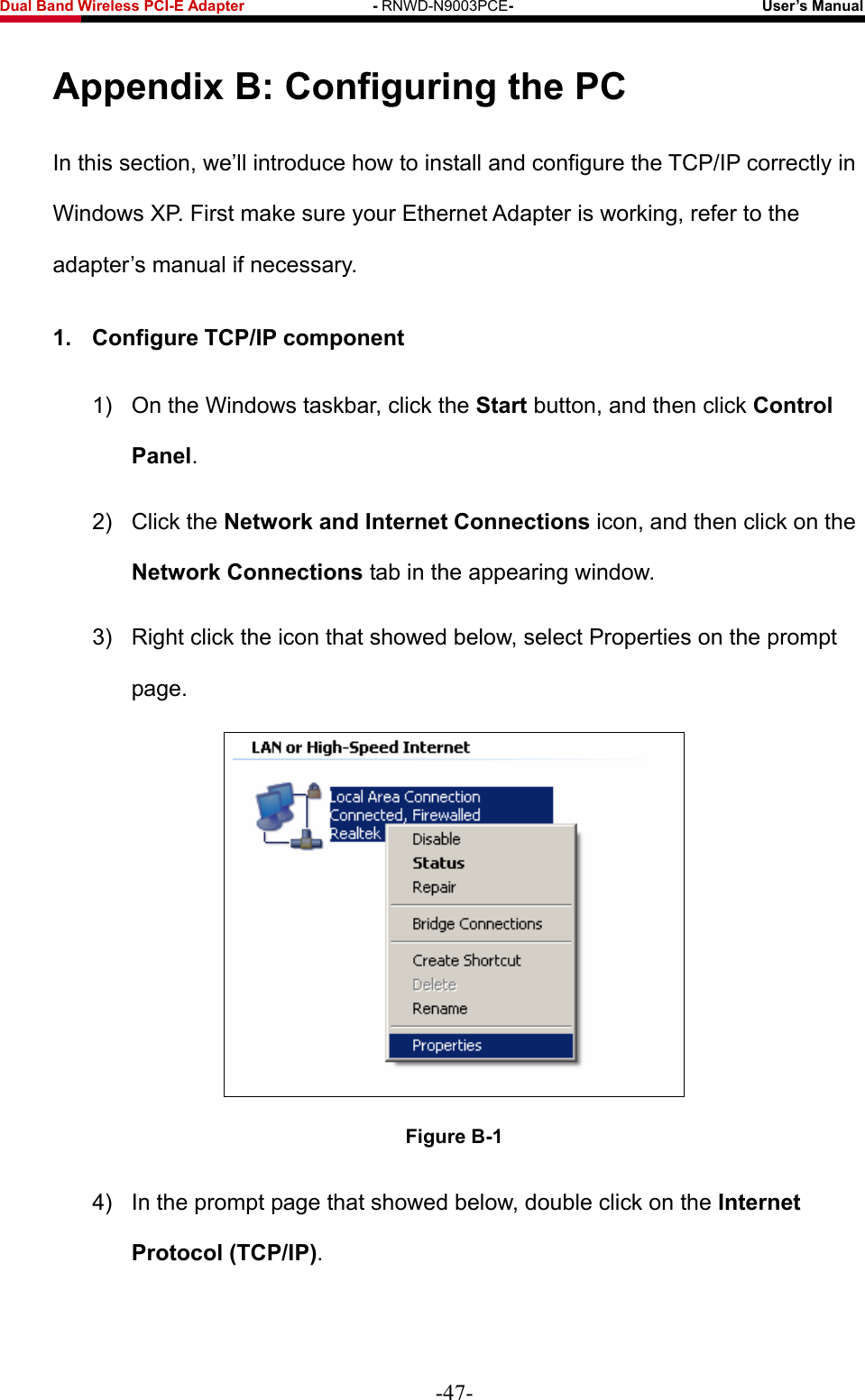 Fwcn&quot;Dcpf&quot;Yktgnguu&quot;REK/G&quot;Cfcrvgt&quot;&quot;&quot;&quot;&quot;&quot;&quot;&quot;&quot;&quot;&quot;&quot;&quot;&quot;&quot;&quot;&quot;/&quot;RNWD-N9003PCE/&quot;&quot;&quot;&quot;&quot;&quot;&quot;&quot;&quot;&quot;&quot;&quot;&quot;&quot;&quot;&quot;&quot;&quot;&quot;&quot;&quot;&quot;&quot;&quot;&quot;&quot;&quot;&quot;&quot;&quot;&quot;&quot;&quot;Wugt‚u&quot;Ocpwcn&quot; Crrgpfkz&quot;D&lt;&quot;Eqphkiwtkpi&quot;vjg&quot;RE&quot;In this section, we’ll introduce how to install and configure the TCP/IP correctly in Windows XP. First make sure your Ethernet Adapter is working, refer to the adapter’s manual if necessary. 30&quot; Eqphkiwtg&quot;VER1KR&quot;eqorqpgpv&quot;1)  On the Windows taskbar, click the Uvctv button, and then click Eqpvtqn&quot;Rcpgn. 2) Click the Pgvyqtm&quot;cpf&quot;Kpvgtpgv&quot;Eqppgevkqpu icon, and then click on the Pgvyqtm&quot;Eqppgevkqpu tab in the appearing window. 3)  Right click the icon that showed below, select Properties on the prompt page.  Hkiwtg&quot;D/3&quot;4)  In the prompt page that showed below, double click on the Kpvgtpgv&quot;Rtqvqeqn&quot;*VER1KR+. -47- 