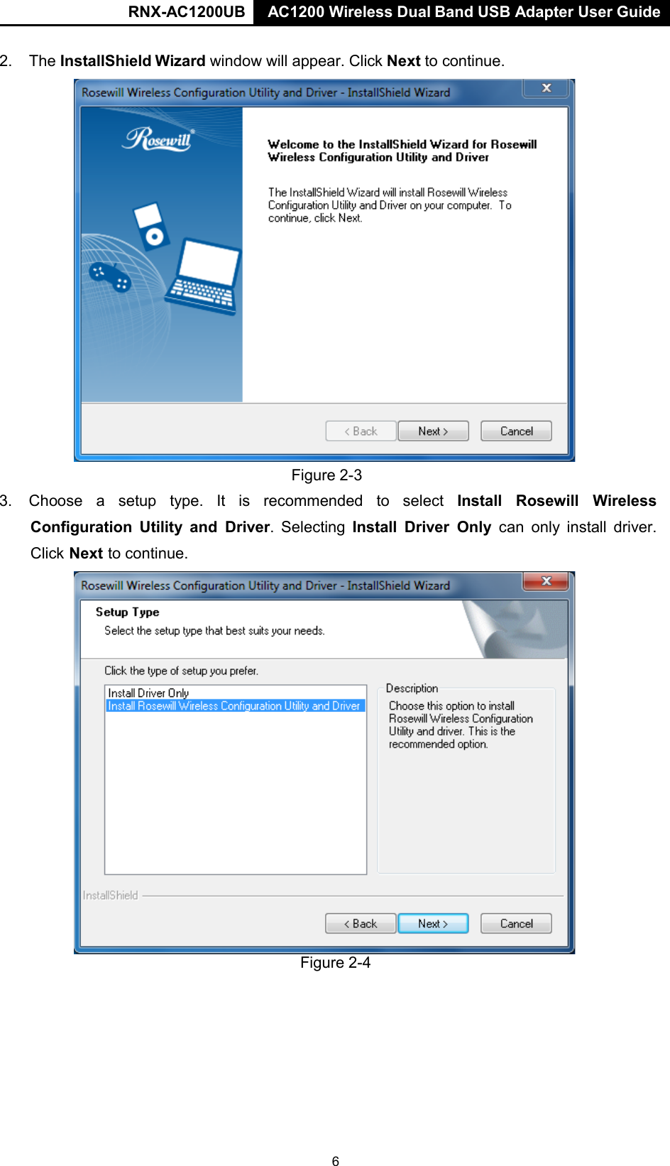 RNX-AC1200UB AC1200 Wireless Dual Band USB Adapter User Guide   2. The InstallShield Wizard window will appear. Click Next to continue.   Figure 2-3 3. Choose  a  setup type. It is recommended to  select  Install Rosewill Wireless Configuration  Utility and Driver.  Selecting Install Driver Only can only  install driver. Click Next to continue.  Figure 2-4 6 