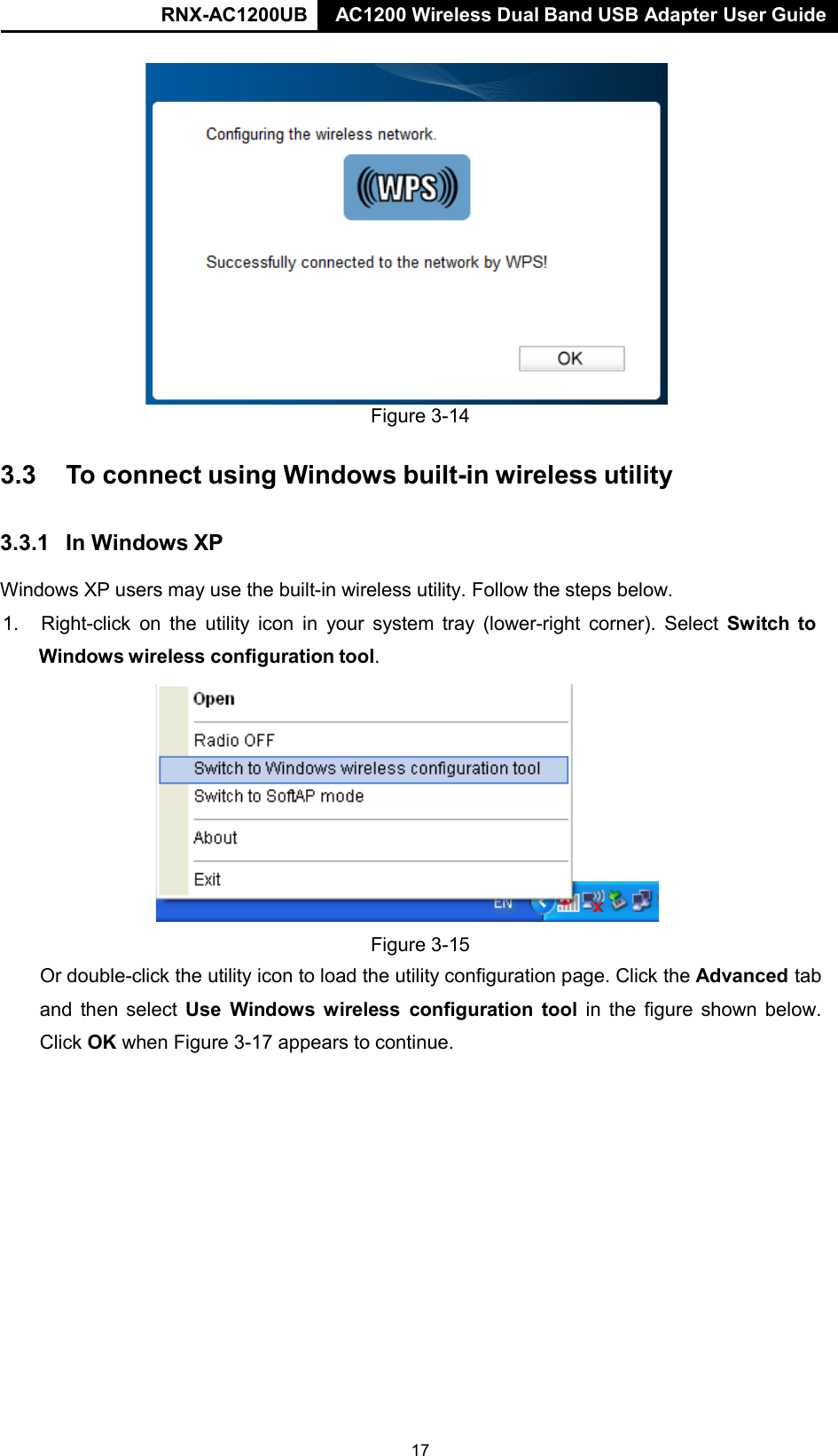 RNX-AC1200UB AC1200 Wireless Dual Band USB Adapter User Guide    Figure 3-14   3.3  To connect using Windows built-in wireless utility   3.3.1  In Windows XP  Windows XP users may use the built-in wireless utility. Follow the steps below.  1. Right-click on the  utility  icon in your  system  tray (lower-right corner). Select Switch  to  Windows wireless configuration tool.    Figure 3-15 Or double-click the utility icon to load the utility configuration page. Click the Advanced tab and then select Use Windows  wireless configuration tool in the figure shown below. Click OK when Figure 3-17 appears to continue. 17 