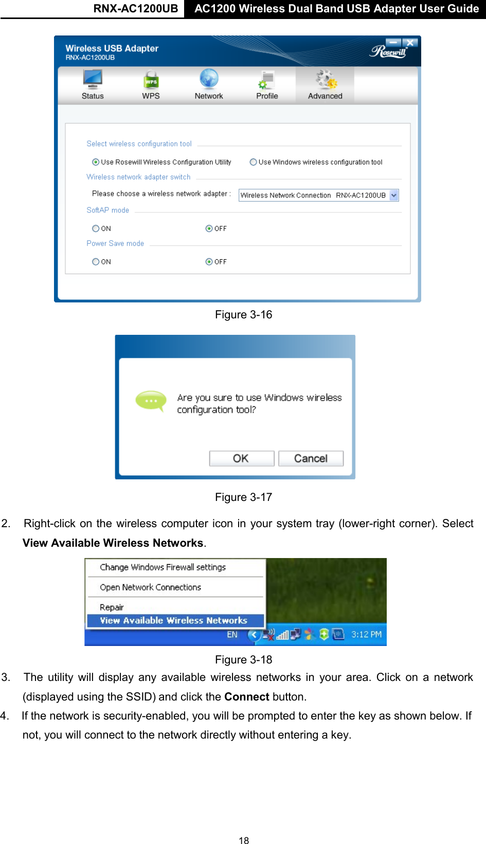 RNX-AC1200UB AC1200 Wireless Dual Band USB Adapter User Guide     Figure 3-16    Figure 3-17  2. Right-click on the wireless computer icon in your system tray (lower-right corner). Select  View Available Wireless Networks.    Figure 3-18 3. The utility will display any available wireless networks in your area. Click on a network  (displayed using the SSID) and click the Connect button.  4. If the network is security-enabled, you will be prompted to enter the key as shown below. If not, you will connect to the network directly without entering a key. 18 