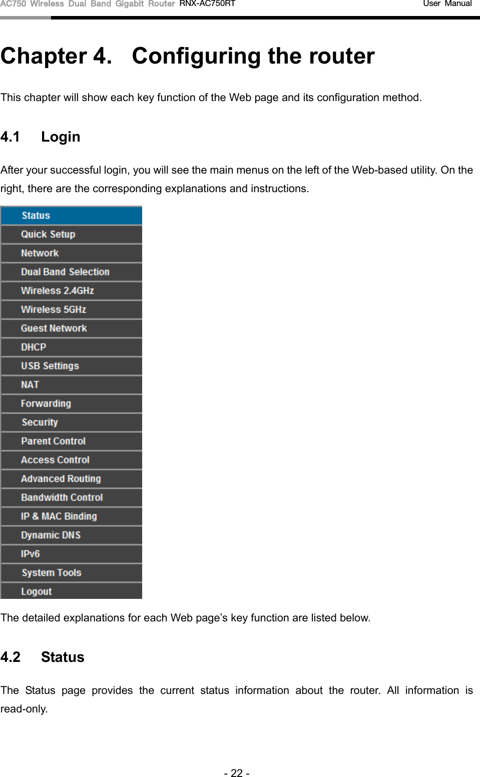AC750 Wireless Dual Band Gigabit Router RNX-AC750RT                                             User Manual  Chapter 4.  Configuring the router This chapter will show each key function of the Web page and its configuration method. 4.1 Login After your successful login, you will see the main menus on the left of the Web-based utility. On the right, there are the corresponding explanations and instructions.    The detailed explanations for each Web page’s key function are listed below.   4.2 Status The Status page provides the  current status information about the  router. All information is read-only. - 22 - 