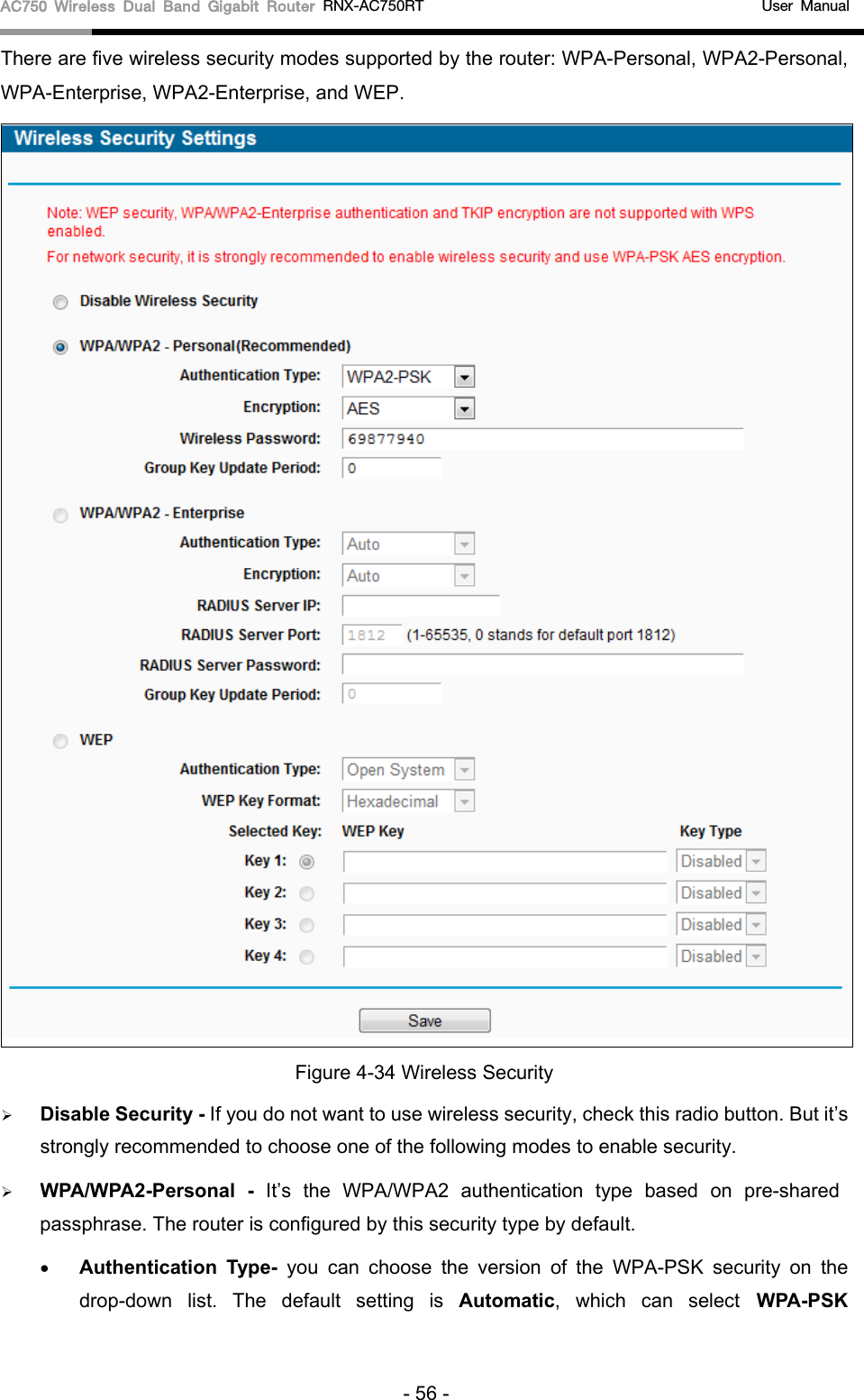 AC750 Wireless Dual Band Gigabit Router RNX-AC750RT                                             User Manual  There are five wireless security modes supported by the router: WPA-Personal, WPA2-Personal, WPA-Enterprise, WPA2-Enterprise, and WEP.  Figure 4-34 Wireless Security  Disable Security - If you do not want to use wireless security, check this radio button. But it’s strongly recommended to choose one of the following modes to enable security.  WPA/WPA2-Personal  - It’s  the  WPA/WPA2 authentication type based  on pre-shared passphrase. The router is configured by this security type by default. • Authentication Type- you can choose the version of the WPA-PSK security on the drop-down list. The default setting is Automatic, which can select WPA-PSK - 56 - 