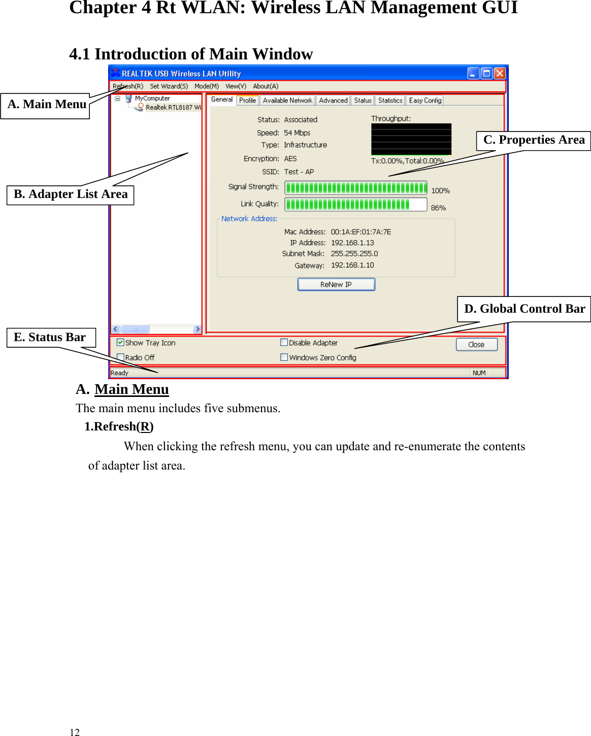   Chapter 4 Rt WLAN: Wireless LAN Management GUI   4.1 Introduction of Main Window                             E. Status Bar D. Global Control BarC. Properties AreaB. Adapter List Area A. Main Menu A. Main Menu The main menu includes five submenus. 1.Refresh(R) When clicking the refresh menu, you can update and re-enumerate the contents   of adapter list area.              12 