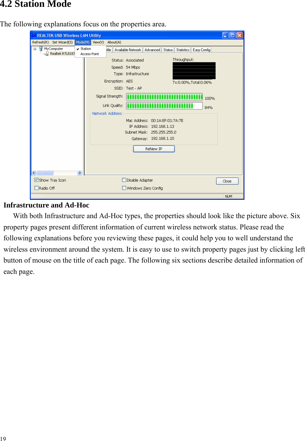  4.2 Station Mode  The following explanations focus on the properties area.                               Infrastructure and Ad-Hoc With both Infrastructure and Ad-Hoc types, the properties should look like the picture above. Six property pages present different information of current wireless network status. Please read the   following explanations before you reviewing these pages, it could help you to well understand the wireless environment around the system. It is easy to use to switch property pages just by clicking left button of mouse on the title of each page. The following six sections describe detailed information of each page.                          19 