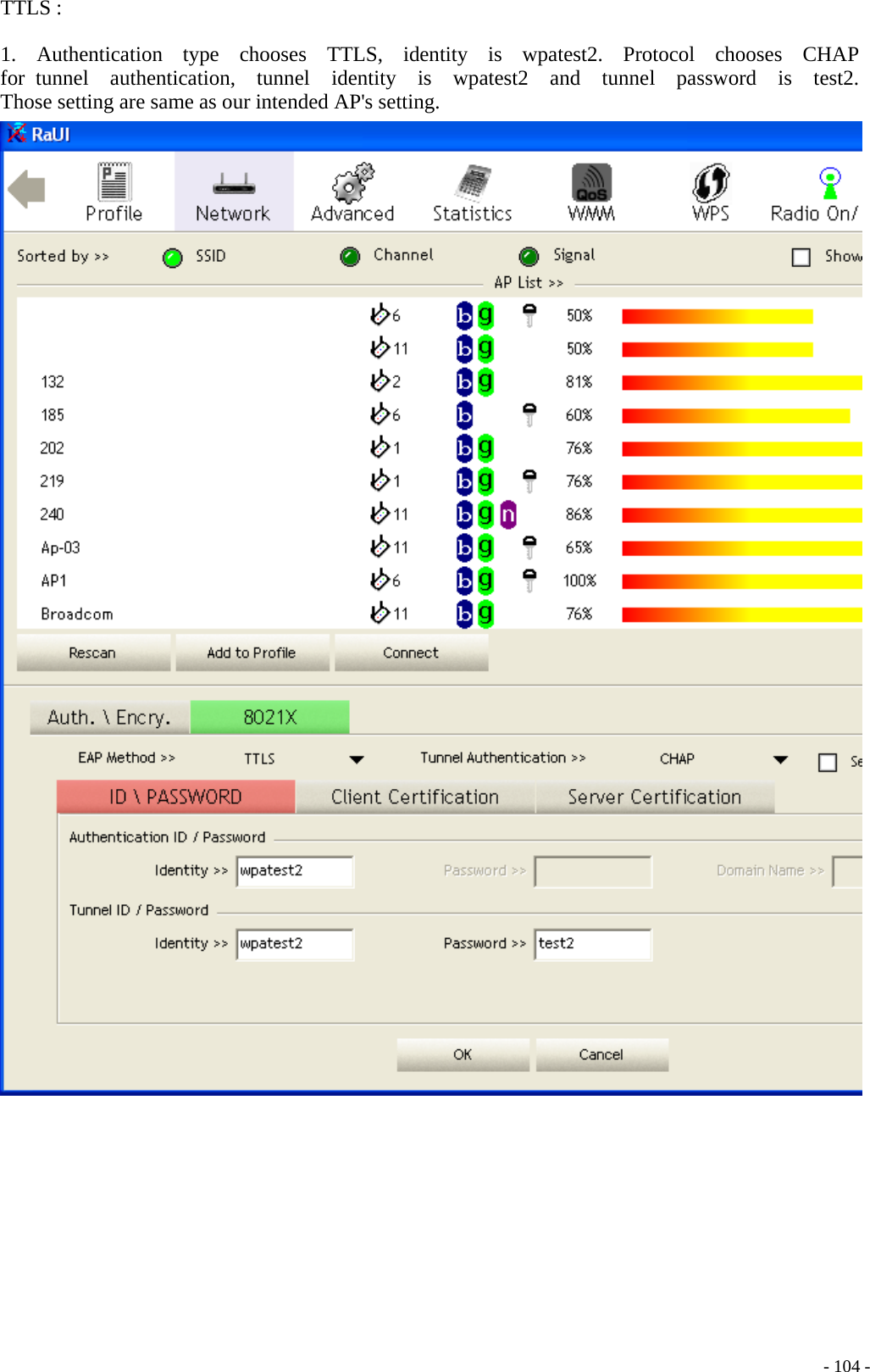 TTLS :  1.  Authentication  type  chooses  TTLS,  identity  is  wpatest2.  Protocol  chooses  CHAP  for tunnel  authentication,  tunnel  identity  is  wpatest2  and  tunnel  password  is  test2.  Those setting are same as our intended AP&apos;s setting.      - 104 -
