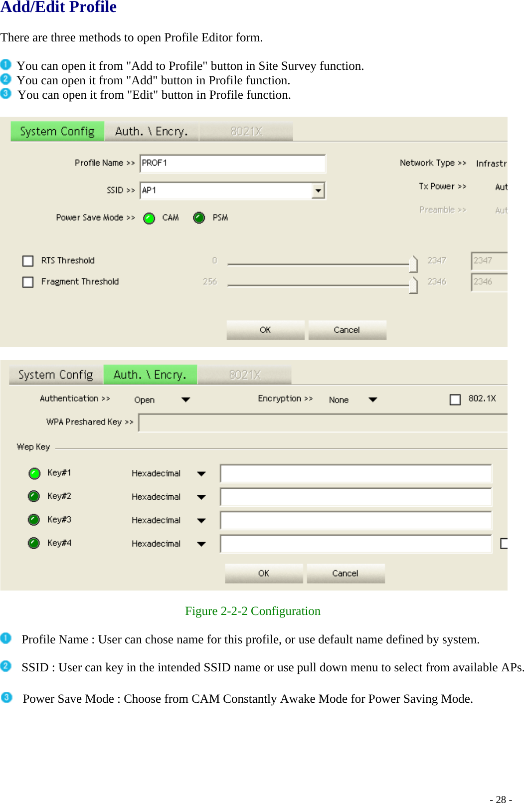 Add/Edit Profile  There are three methods to open Profile Editor form.   You can open it from &quot;Add to Profile&quot; button in Site Survey function.  You can open it from &quot;Add&quot; button in Profile function.   You can open it from &quot;Edit&quot; button in Profile function.      Figure 2-2-2 Configuration    Profile Name : User can chose name for this profile, or use default name defined by system.    SSID : User can key in the intended SSID name or use pull down menu to select from available APs.    Power Save Mode : Choose from CAM Constantly Awake Mode for Power Saving Mode.    - 28 -