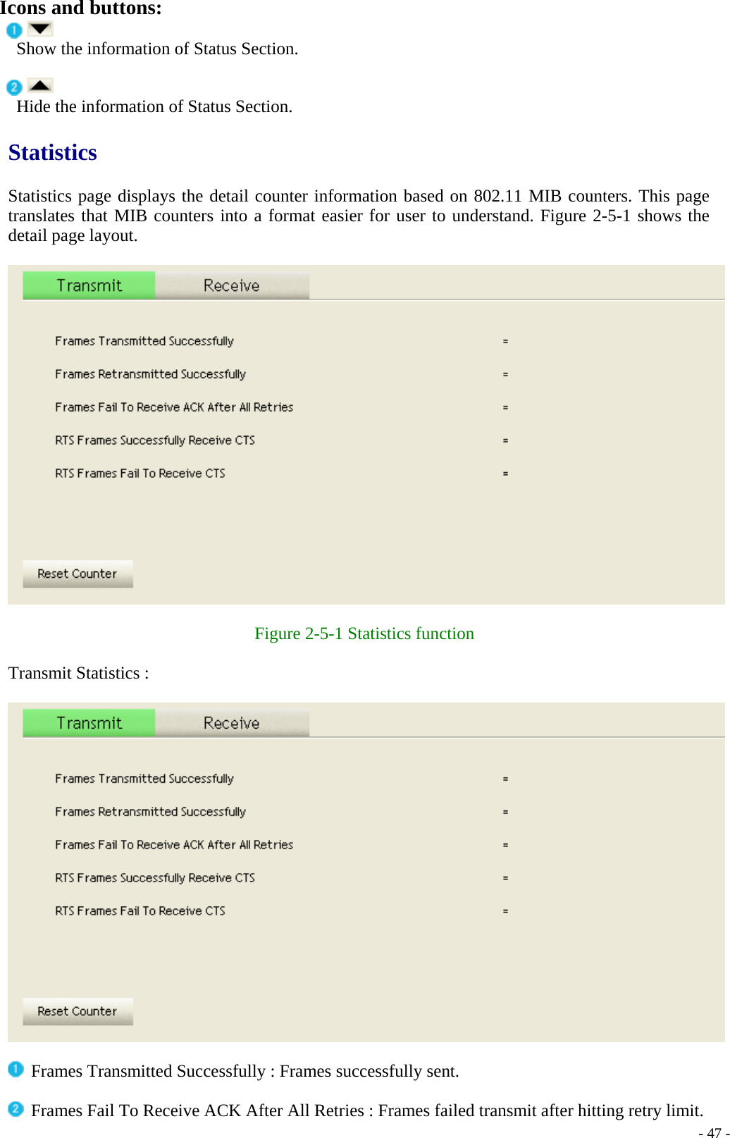 Icons and buttons:  Show the information of Status Section.   Hide the information of Status Section.  Statistics  Statistics page displays the detail counter information based on 802.11 MIB counters. This page translates that MIB counters into a format easier for user to understand. Figure 2-5-1 shows the detail page layout.    Figure 2-5-1 Statistics function  Transmit Statistics :     Frames Transmitted Successfully : Frames successfully sent.   Frames Fail To Receive ACK After All Retries : Frames failed transmit after hitting retry limit.    - 47 -