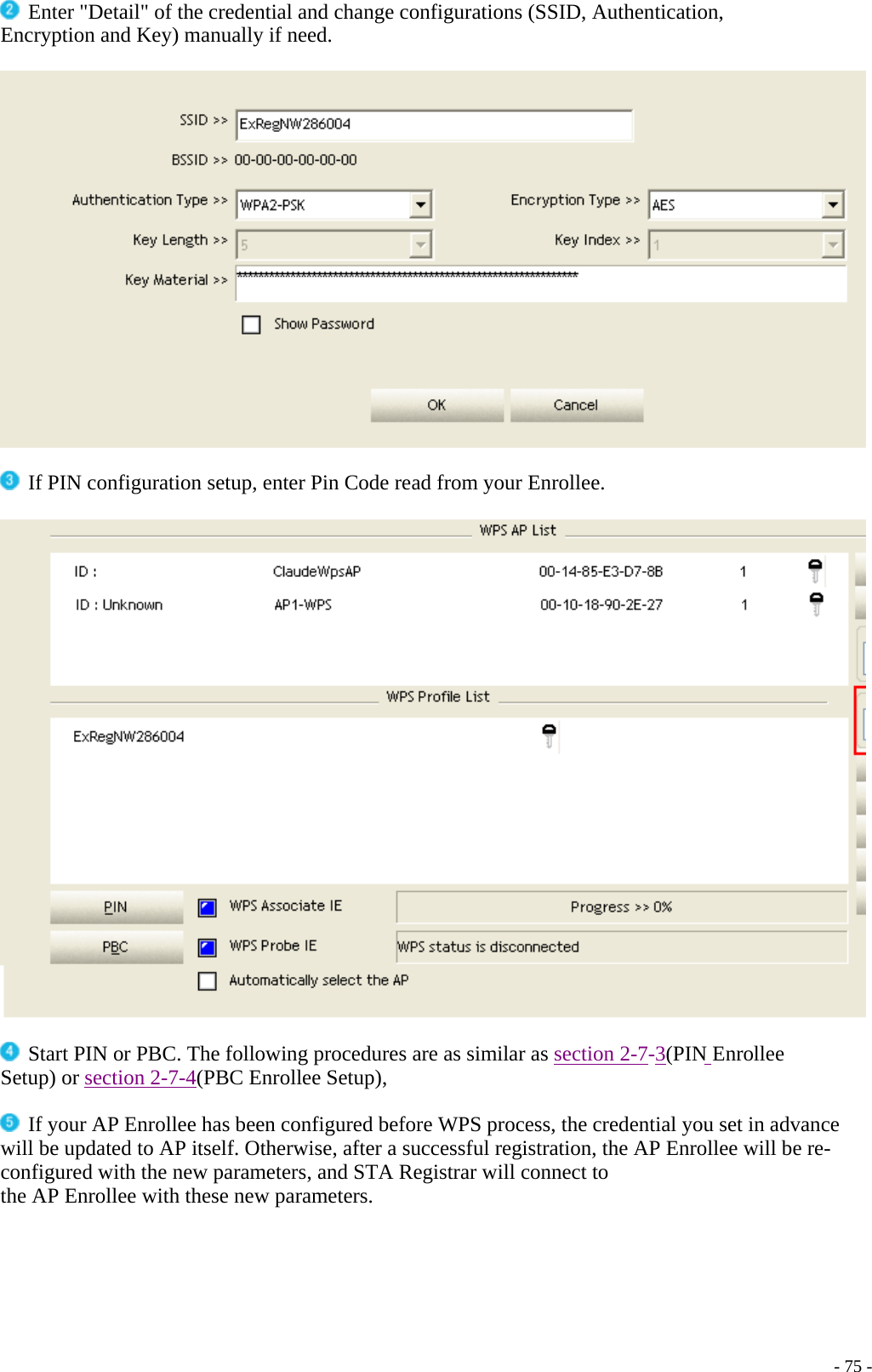  Enter &quot;Detail&quot; of the credential and change configurations (SSID, Authentication, Encryption and Key) manually if need.     If PIN configuration setup, enter Pin Code read from your Enrollee.       - 75 - Start PIN or PBC. The following procedures are as similar as section 2-7-3(PIN Enrollee Setup) or section 2-7-4(PBC Enrollee Setup),   If your AP Enrollee has been configured before WPS process, the credential you set in advance will be updated to AP itself. Otherwise, after a successful registration, the AP Enrollee will be re-configured with the new parameters, and STA Registrar will connect to the AP Enrollee with these new parameters. 