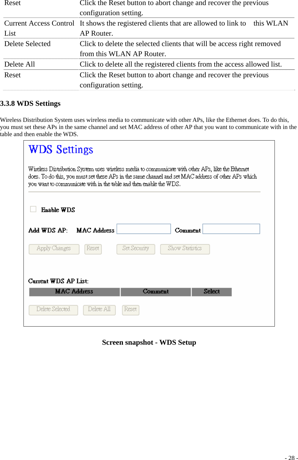 Reset  Click the Reset button to abort change and recover the previous configuration setting. Current Access ControlList It shows the registered clients that are allowed to link to    this WLAN AP Router. Delete Selected  Click to delete the selected clients that will be access right removed from this WLAN AP Router. Delete All    Click to delete all the registered clients from the access allowed list. Reset  Click the Reset button to abort change and recover the previous configuration setting. 3.3.8 WDS Settings Wireless Distribution System uses wireless media to communicate with other APs, like the Ethernet does. To do this, you must set these APs in the same channel and set MAC address of other AP that you want to communicate with in the table and then enable the WDS.  Screen snapshot - WDS Setup  - 28 -