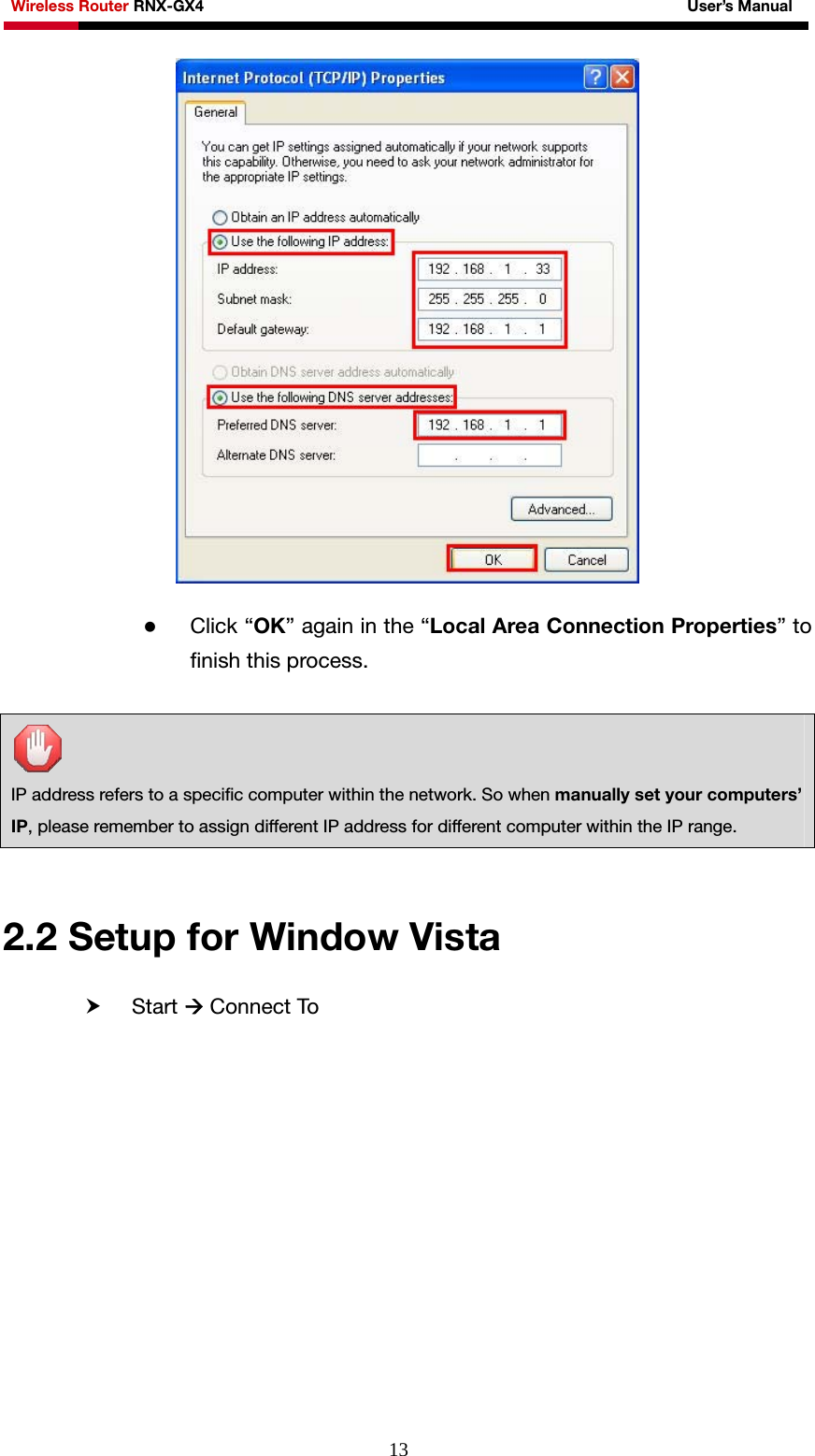 Wireless Router RNX-GX4                                                              User’s Manual     13  z Click “OK” again in the “Local Area Connection Properties” to finish this process.    IP address refers to a specific computer within the network. So when manually set your computers’ IP, please remember to assign different IP address for different computer within the IP range.  2.2 Setup for Window Vista h Start Æ Connect To 