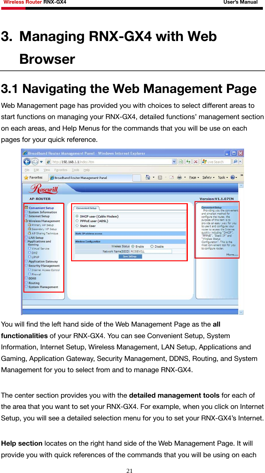 Wireless Router RNX-GX4                                                              User’s Manual     213. Managing RNX-GX4 with Web Browser 3.1 Navigating the Web Management Page Web Management page has provided you with choices to select different areas to start functions on managing your RNX-GX4, detailed functions’ management section on each areas, and Help Menus for the commands that you will be use on each pages for your quick reference.    You will find the left hand side of the Web Management Page as the all functionalities of your RNX-GX4. You can see Convenient Setup, System Information, Internet Setup, Wireless Management, LAN Setup, Applications and Gaming, Application Gateway, Security Management, DDNS, Routing, and System Management for you to select from and to manage RNX-GX4.  The center section provides you with the detailed management tools for each of the area that you want to set your RNX-GX4. For example, when you click on Internet Setup, you will see a detailed selection menu for you to set your RNX-GX4’s Internet.  Help section locates on the right hand side of the Web Management Page. It will provide you with quick references of the commands that you will be using on each 