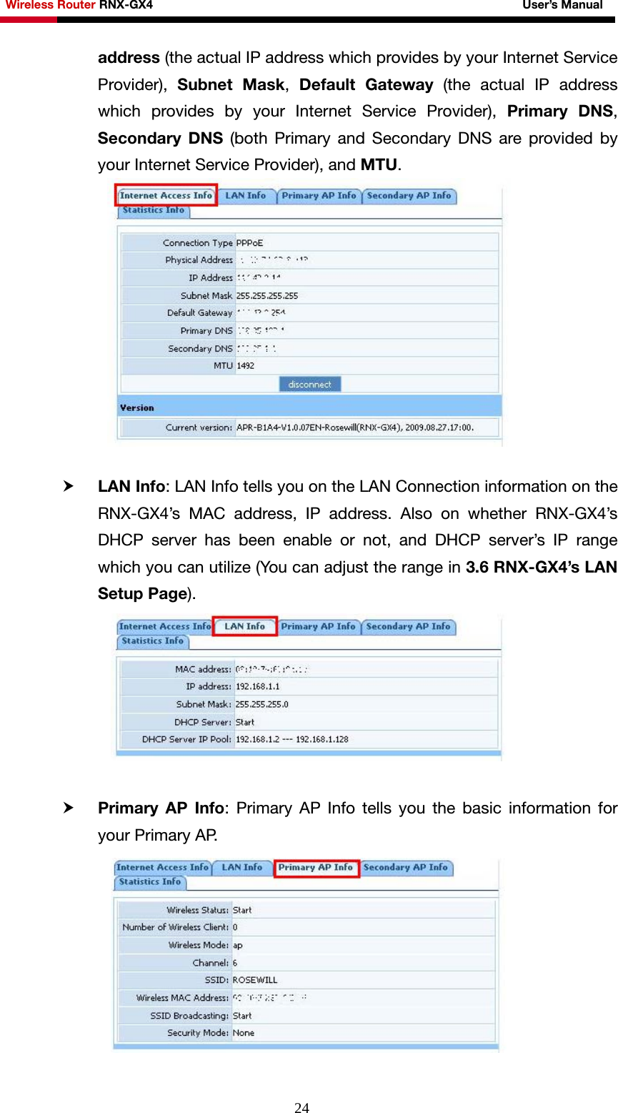 Wireless Router RNX-GX4                                                              User’s Manual     24address (the actual IP address which provides by your Internet Service Provider),  Subnet Mask,  Default Gateway (the actual IP address which provides by your Internet Service Provider), Primary DNS, Secondary DNS (both Primary and Secondary DNS are provided by your Internet Service Provider), and MTU.   h LAN Info: LAN Info tells you on the LAN Connection information on the RNX-GX4’s MAC address, IP address. Also on whether RNX-GX4’s DHCP server has been enable or not, and DHCP server’s IP range which you can utilize (You can adjust the range in 3.6 RNX-GX4’s LAN Setup Page).   h Primary AP Info: Primary AP Info tells you the basic information for your Primary AP.  