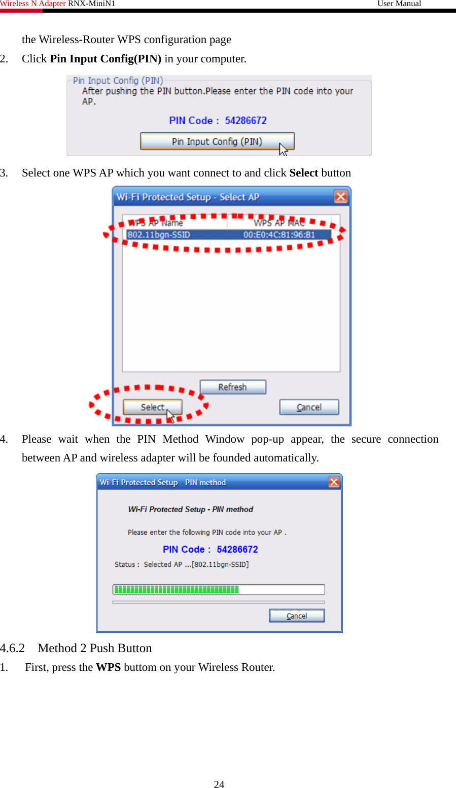 Wireless N Adapter RNX-MiniN1                                                              User Manual   the Wireless-Router WPS configuration page Click Pin Input Config(PIN) in your comput2. er.  3. Select one WPS AP which you want connect to and click Select button  4. Please wait when the PIN Method Window pop-up appear, the secure connection between AP and wireless adapter will be founded automatically.  4.6.2 Method 2 Push Button on your Wireless Router. 1. First, press the WPS buttom 24 