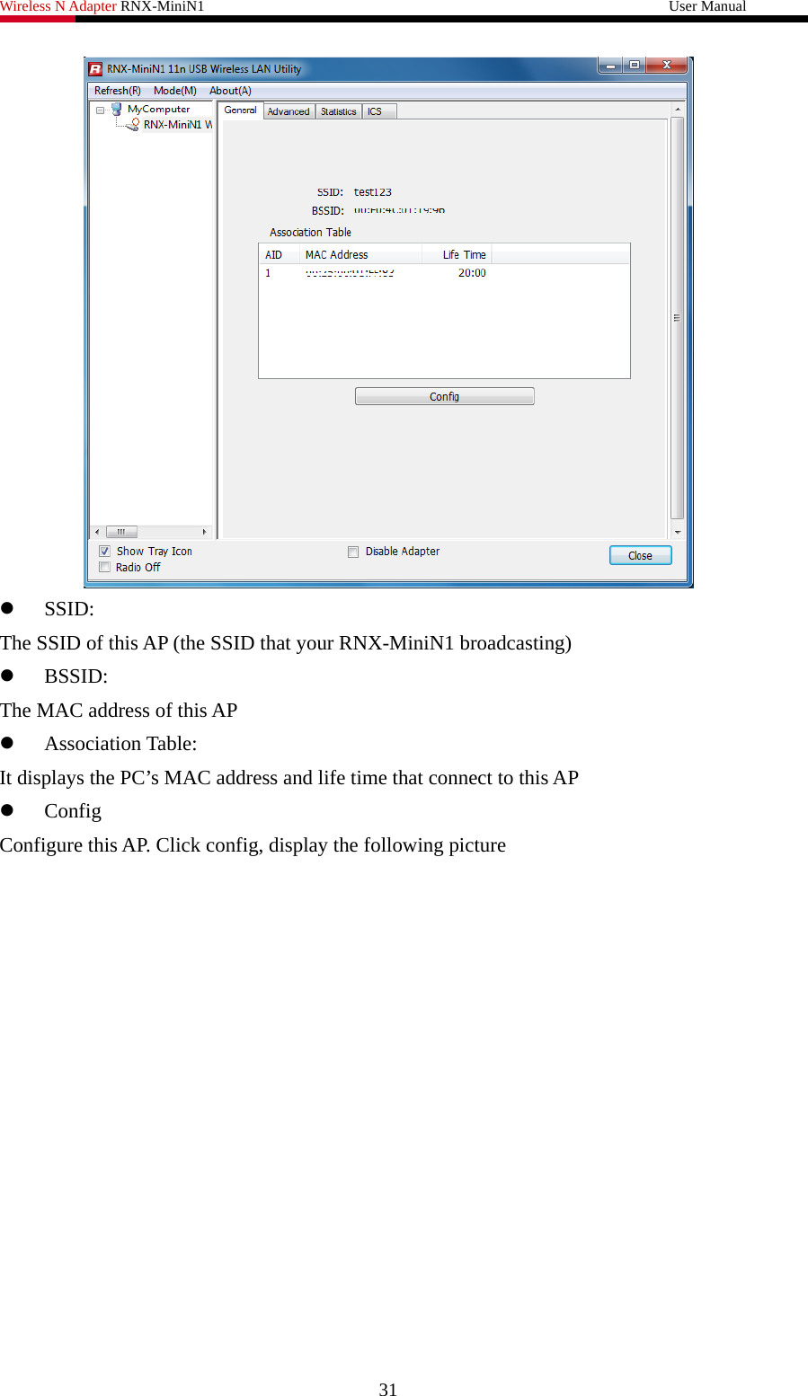 Wireless N Adapter RNX-MiniN1                                                              User Manual    z SSID: The SSID of this AP (the SSID that your RNX-MiniN1 broadcasting) z BSSID: The MAC address of this AP z Association Table: It displays the PC’s MAC address and life time that connect to this AP z Config Configure this AP. Click config, display the following picture 31 