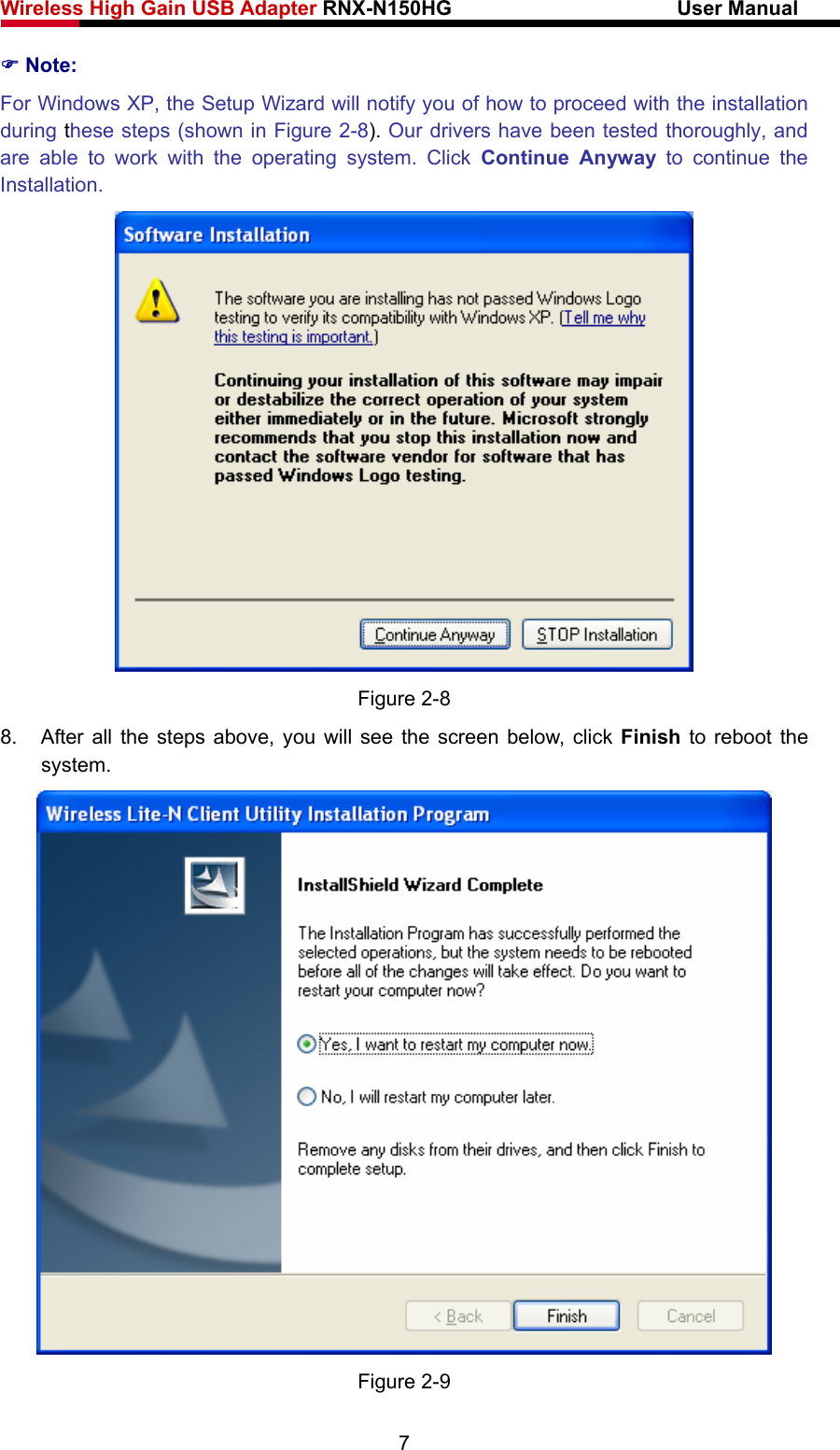 Wireless High Gain USB Adapter RNX-N150HG                      User Manual   ) Note: For Windows XP, the Setup Wizard will notify you of how to proceed with the installation during these steps (shown in Figure 2-8). Our drivers have been tested thoroughly, and are able to work with the operating system. Click Continue Anyway to continue the Installation.  Figure 2-8 8.  After all the steps above, you will see the screen below, click Finish to reboot the system.  Figure 2-9 7 