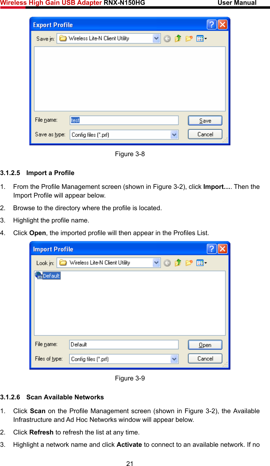Wireless High Gain USB Adapter RNX-N150HG                      User Manual    Figure 3-8 3.1.2.5  Import a Profile 1.  From the Profile Management screen (shown in Figure 3-2), click Import…. Then the Import Profile will appear below. 2.  Browse to the directory where the profile is located. 3.  Highlight the profile name. 4. Click Open, the imported profile will then appear in the Profiles List.  Figure 3-9 3.1.2.6  Scan Available Networks 1. Click Scan on the Profile Management screen (shown in Figure 3-2), the Available Infrastructure and Ad Hoc Networks window will appear below. 2. Click Refresh to refresh the list at any time. 3.  Highlight a network name and click Activate to connect to an available network. If no 21 