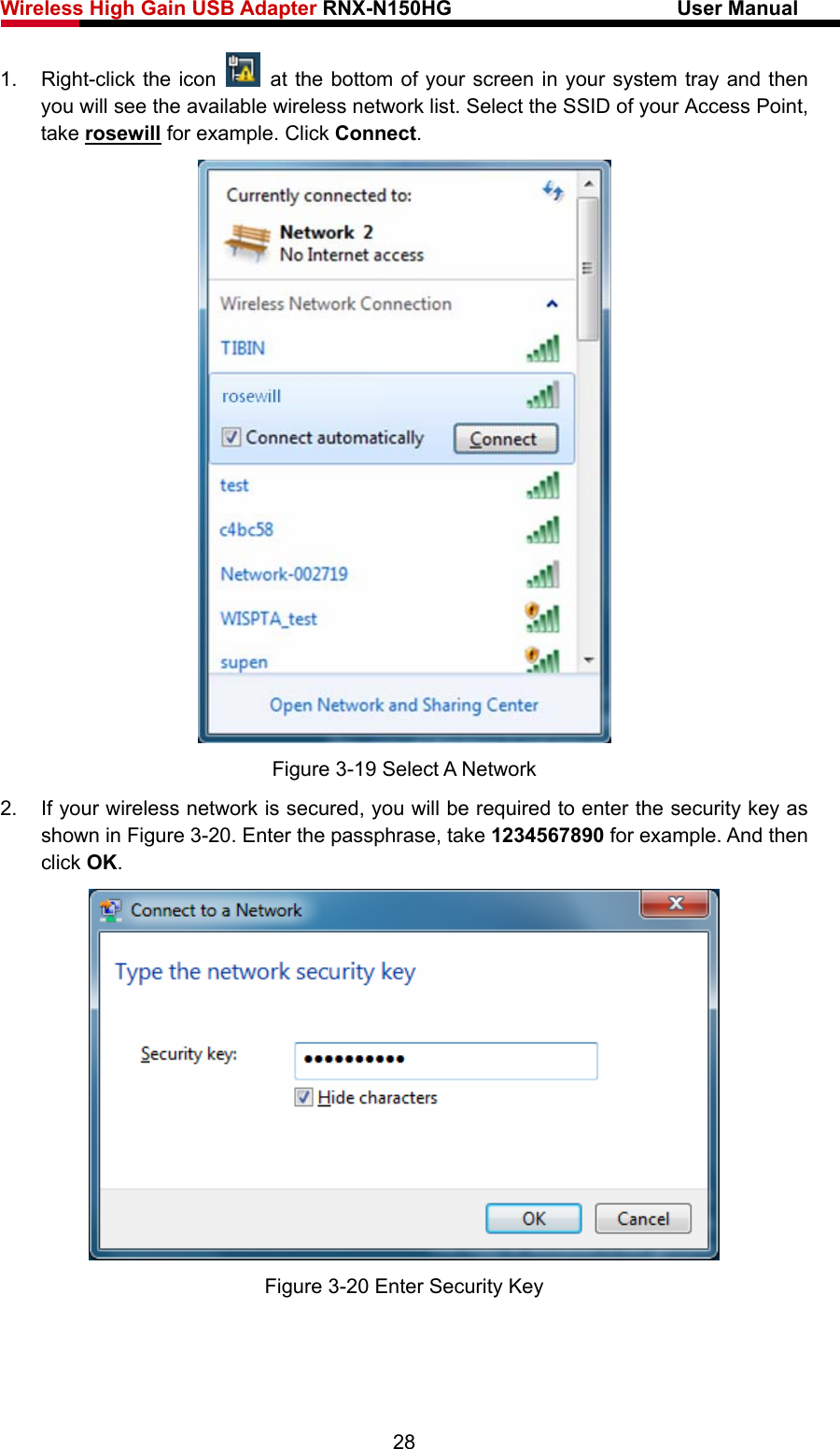 Wireless High Gain USB Adapter RNX-N150HG                      User Manual   1. Right-click the icon   at the bottom of your screen in your system tray and then you will see the available wireless network list. Select the SSID of your Access Point, take rosewill for example. Click Connect.  Figure 3-19 Select A Network 2.  If your wireless network is secured, you will be required to enter the security key as shown in Figure 3-20. Enter the passphrase, take 1234567890 for example. And then click OK.  Figure 3-20 Enter Security Key 28 