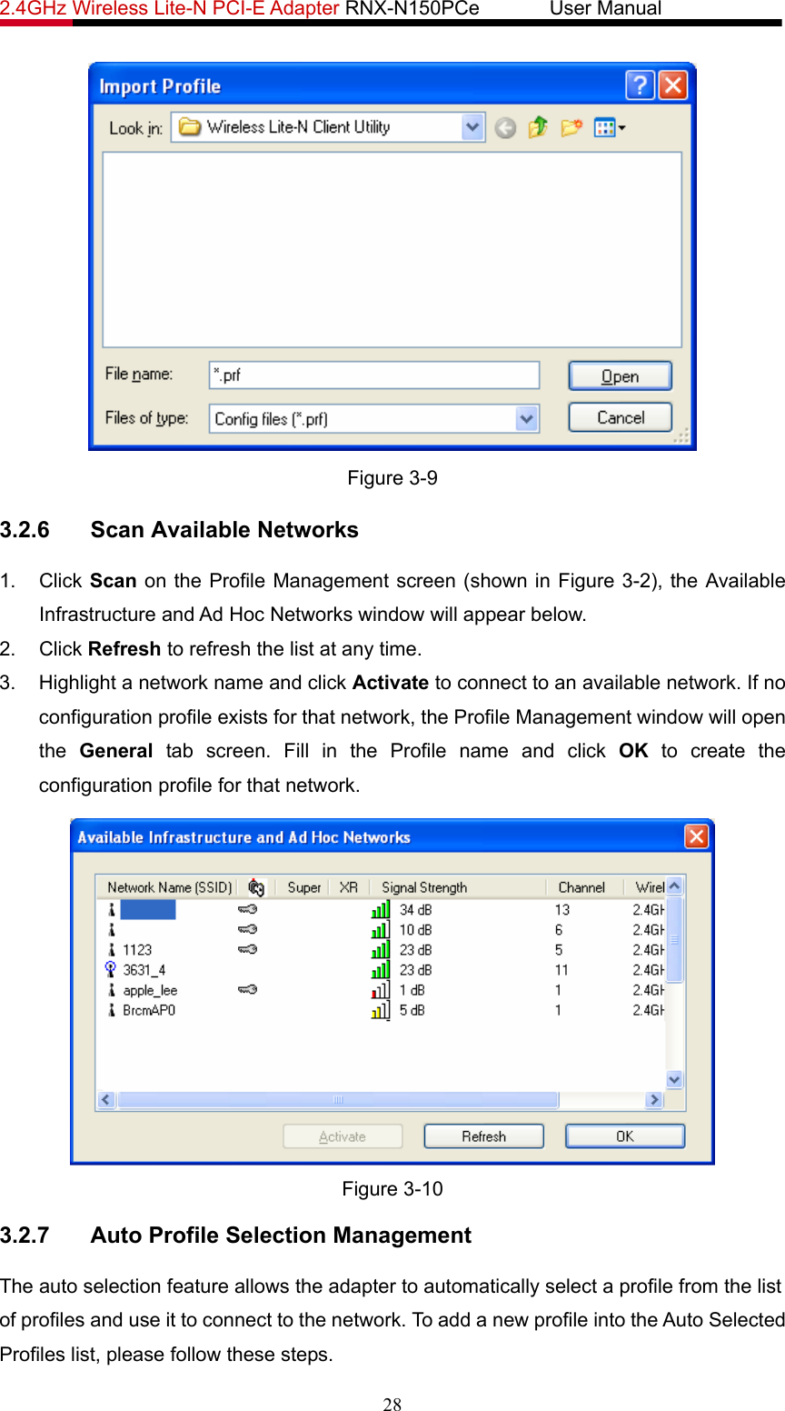 2.4GHz Wireless Lite-N PCI-E Adapter RNX-N150PCe       User Manual    Figure 3-9 3.2.6  Scan Available Networks 1. Click Scan on the Profile Management screen (shown in Figure 3-2), the Available Infrastructure and Ad Hoc Networks window will appear below. 2. Click Refresh to refresh the list at any time. 3.  Highlight a network name and click Activate to connect to an available network. If no configuration profile exists for that network, the Profile Management window will open the  General tab screen. Fill in the Profile name and click OK to create the configuration profile for that network.  Figure 3-10 3.2.7  Auto Profile Selection Management The auto selection feature allows the adapter to automatically select a profile from the list of profiles and use it to connect to the network. To add a new profile into the Auto Selected Profiles list, please follow these steps. 28 