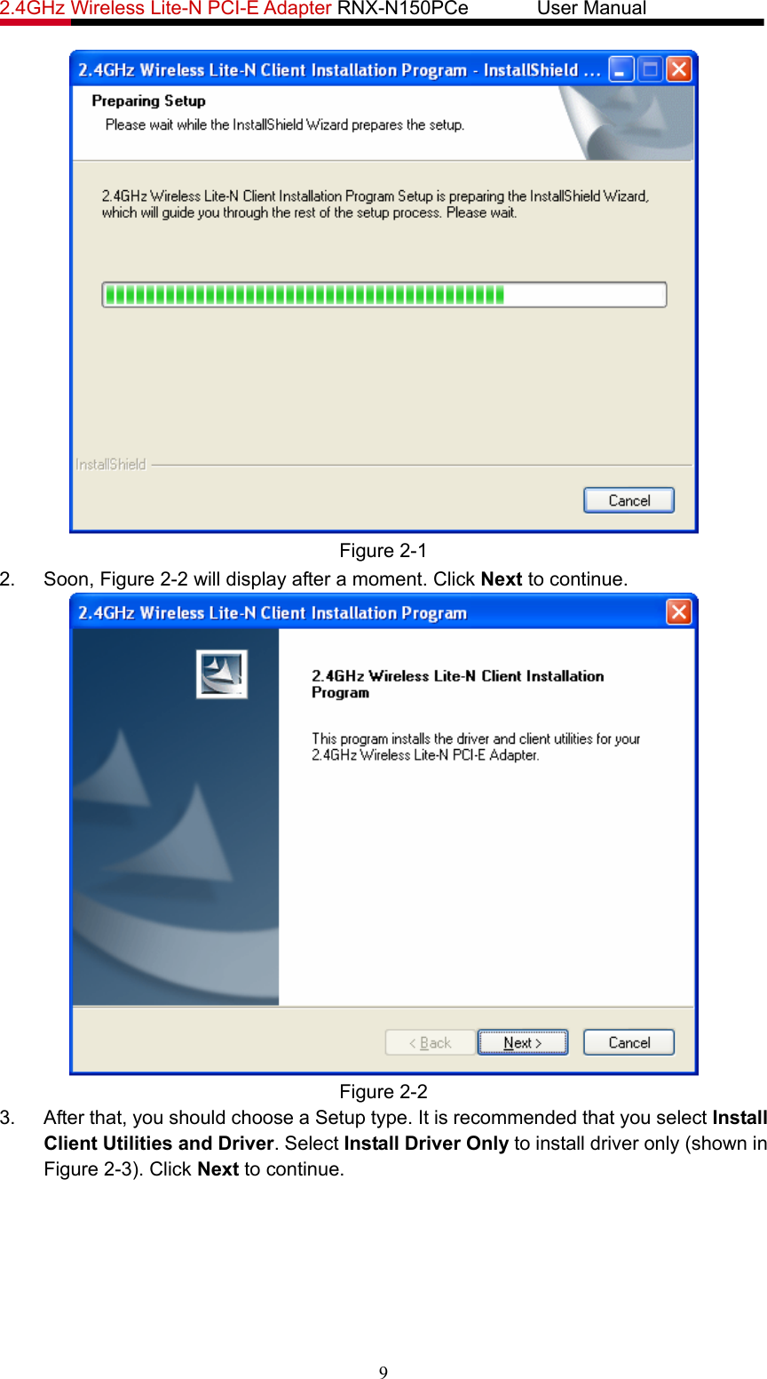 2.4GHz Wireless Lite-N PCI-E Adapter RNX-N150PCe       User Manual    Figure 2-1 2. Soon, Figure 2-2 will display after a moment. Click Next to continue.  Figure 2-2 3.  After that, you should choose a Setup type. It is recommended that you select Install Client Utilities and Driver. Select Install Driver Only to install driver only (shown in Figure 2-3). Click Next to continue. 9 