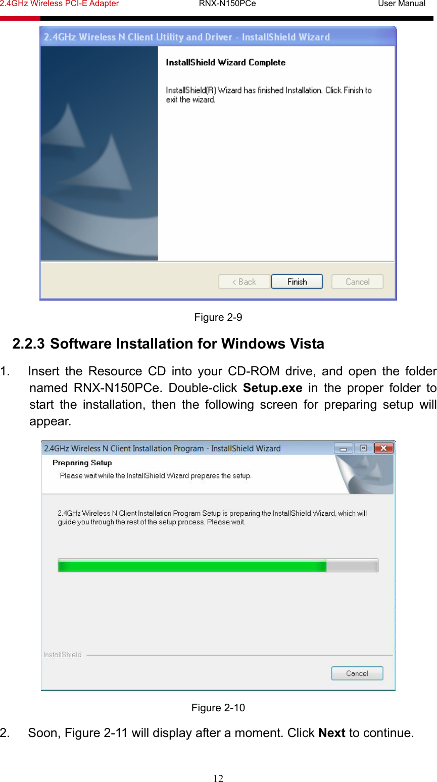 2.4GHz Wireless PCI-E Adapter                   RNX-N150PCe                             User Manual  12  Figure 2-9 2.2.3 Software Installation for Windows Vista 1.  Insert the Resource CD into your CD-ROM drive, and open the folder named RNX-N150PCe. Double-click Setup.exe in the proper folder to start the installation, then the following screen for preparing setup will appear.  Figure 2-10 2. Soon, Figure 2-11 will display after a moment. Click Next to continue. 