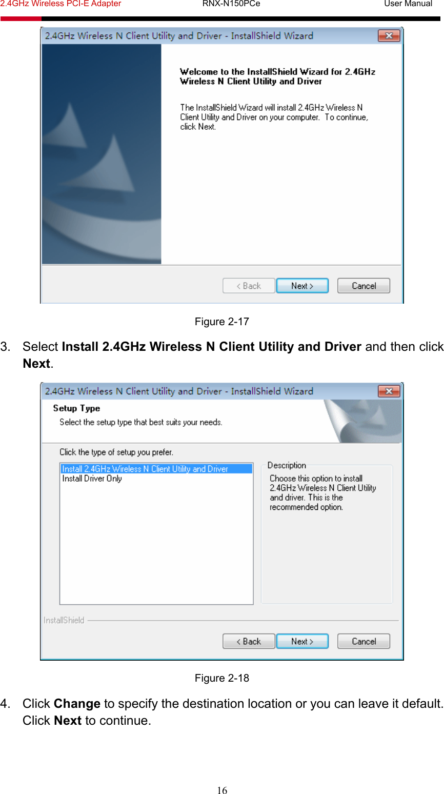 2.4GHz Wireless PCI-E Adapter                   RNX-N150PCe                             User Manual  16  Figure 2-17 3. Select Install 2.4GHz Wireless N Client Utility and Driver and then click Next.  Figure 2-18 4. Click Change to specify the destination location or you can leave it default. Click Next to continue. 