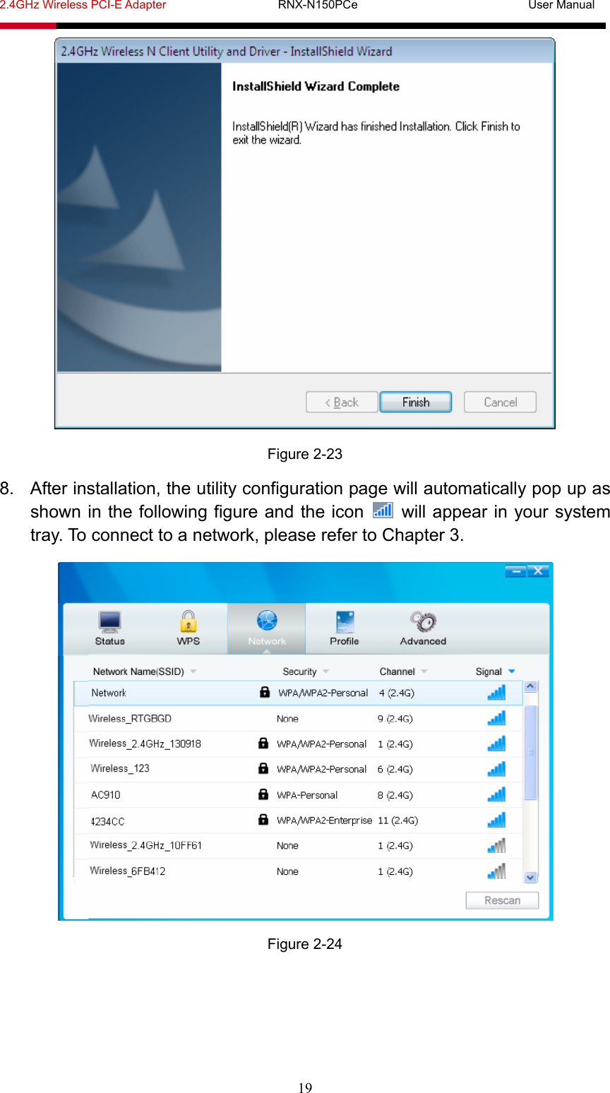 2.4GHz Wireless PCI-E Adapter                   RNX-N150PCe                             User Manual  19  Figure 2-23 8.  After installation, the utility configuration page will automatically pop up as shown in the following figure and the icon   will appear in your system tray. To connect to a network, please refer to Chapter 3.  Figure 2-24 