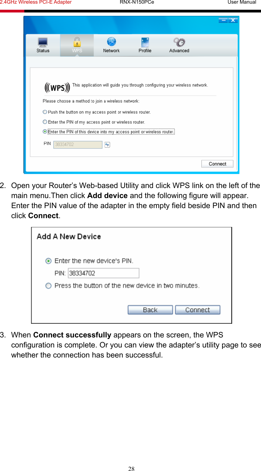 2.4GHz Wireless PCI-E Adapter                   RNX-N150PCe                             User Manual  28  2.  Open your Router’s Web-based Utility and click WPS link on the left of the main menu.Then click Add device and the following figure will appear. Enter the PIN value of the adapter in the empty field beside PIN and then click Connect.  3. When Connect successfully appears on the screen, the WPS configuration is complete. Or you can view the adapter’s utility page to see whether the connection has been successful. 