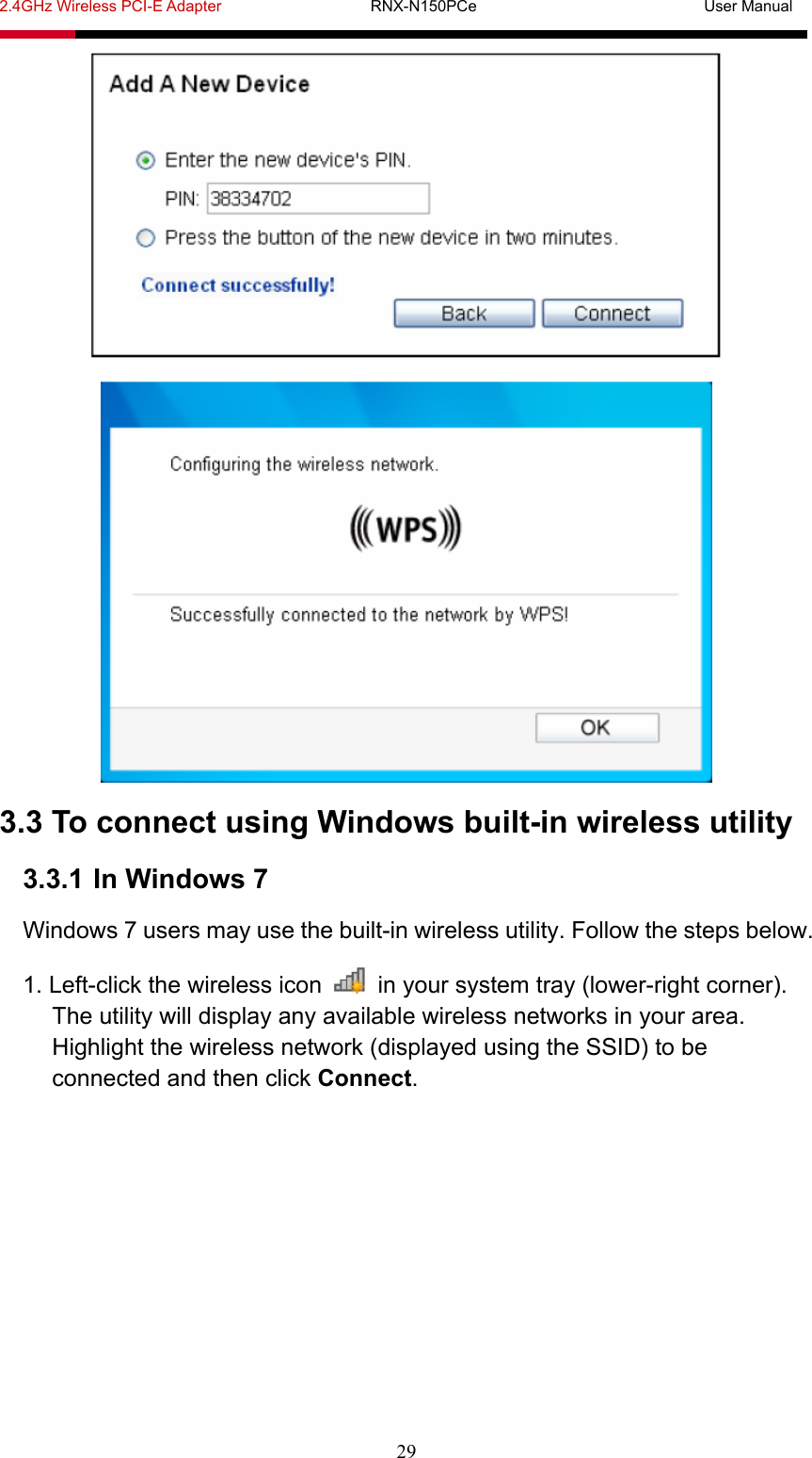 2.4GHz Wireless PCI-E Adapter                   RNX-N150PCe                             User Manual  29   3.3 To connect using Windows built-in wireless utility 3.3.1 In Windows 7 Windows 7 users may use the built-in wireless utility. Follow the steps below. 1. Left-click the wireless icon    in your system tray (lower-right corner). The utility will display any available wireless networks in your area. Highlight the wireless network (displayed using the SSID) to be connected and then click Connect. 