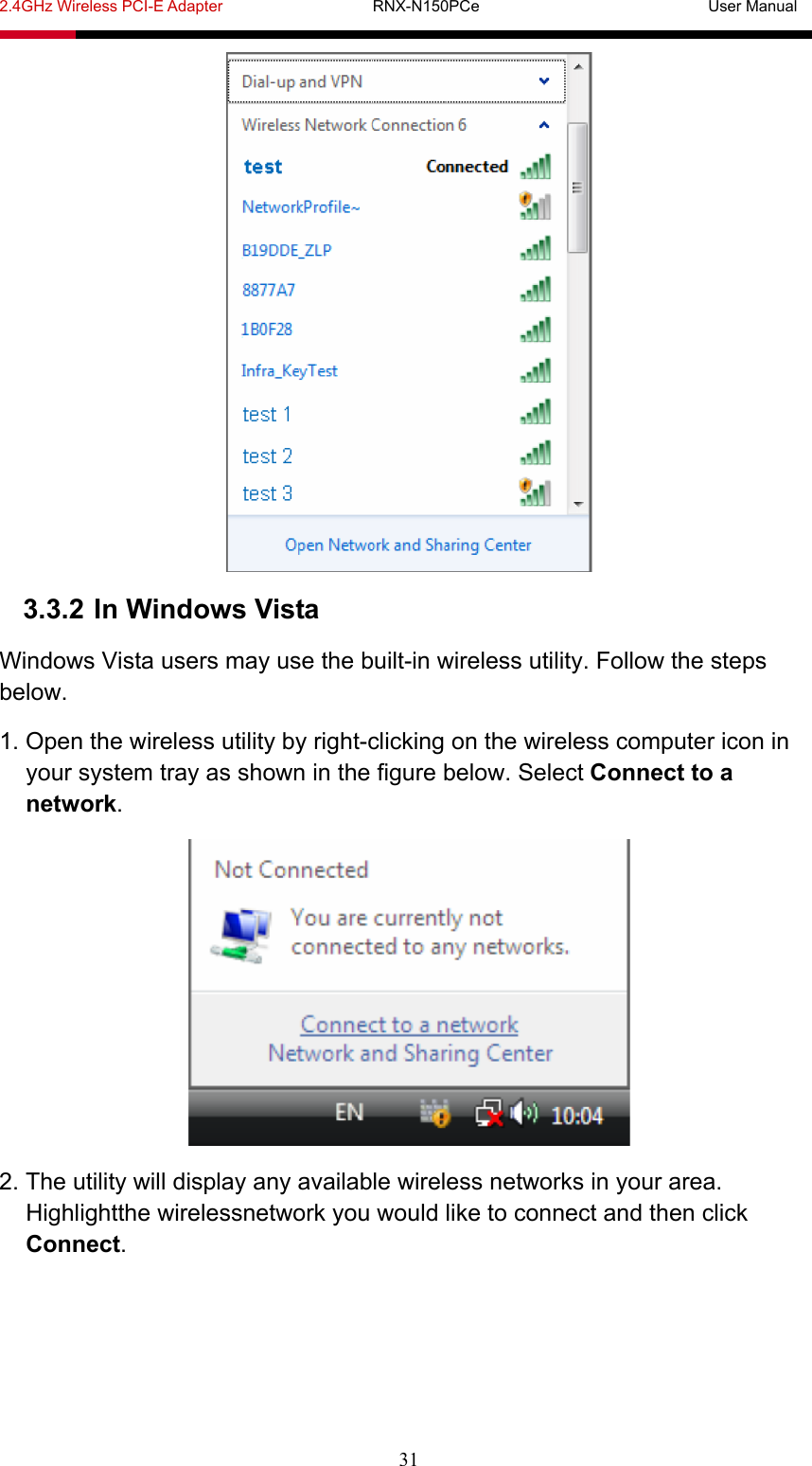 2.4GHz Wireless PCI-E Adapter                   RNX-N150PCe                             User Manual  31  3.3.2 In Windows Vista Windows Vista users may use the built-in wireless utility. Follow the steps below. 1. Open the wireless utility by right-clicking on the wireless computer icon in your system tray as shown in the figure below. Select Connect to a network.  2. The utility will display any available wireless networks in your area. Highlightthe wirelessnetwork you would like to connect and then click Connect. 