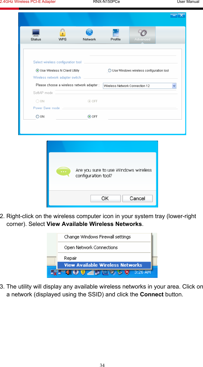 2.4GHz Wireless PCI-E Adapter                   RNX-N150PCe                             User Manual  34   2. Right-click on the wireless computer icon in your system tray (lower-right corner). Select View Available Wireless Networks.  3. The utility will display any available wireless networks in your area. Click on a network (displayed using the SSID) and click the Connect button. 