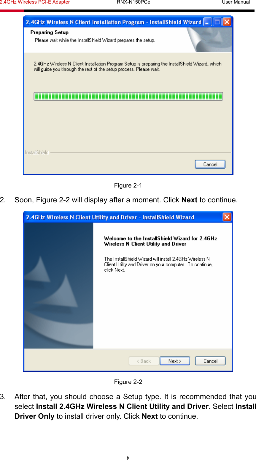 2.4GHz Wireless PCI-E Adapter                   RNX-N150PCe                             User Manual  8  Figure 2-1 2. Soon, Figure 2-2 will display after a moment. Click Next to continue.  Figure 2-2 3.  After that, you should choose a Setup type. It is recommended that you select Install 2.4GHz Wireless N Client Utility and Driver. Select Install Driver Only to install driver only. Click Next to continue. 