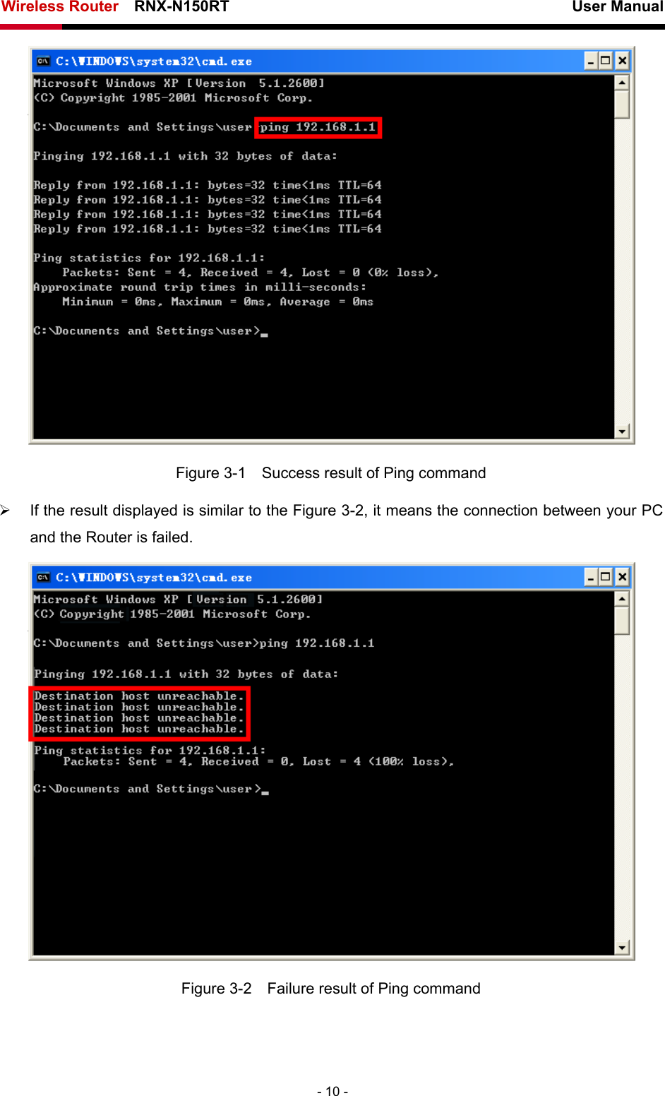 Wireless Router    RNX-N150RT                                                          User Manual   - 10 -  Figure 3-1    Success result of Ping command ¾  If the result displayed is similar to the Figure 3-2, it means the connection between your PC and the Router is failed.    Figure 3-2    Failure result of Ping command 