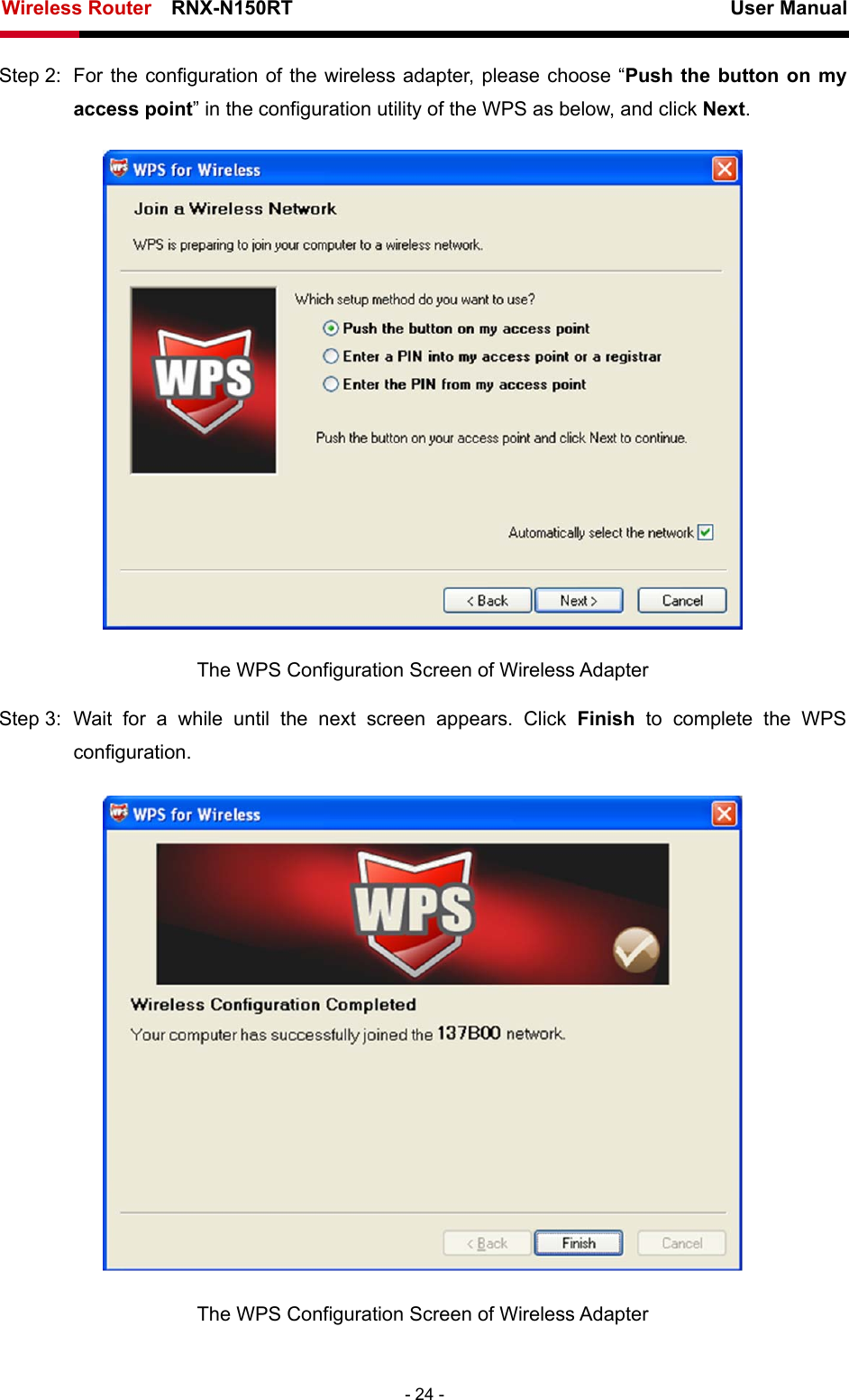 Wireless Router    RNX-N150RT                                                          User Manual   - 24 - Step 2:  For the configuration of the wireless adapter, please choose “Push the button on my access point” in the configuration utility of the WPS as below, and click Next.   The WPS Configuration Screen of Wireless Adapter Step 3: Wait for a while until the next screen appears. Click Finish to complete the WPS configuration.  The WPS Configuration Screen of Wireless Adapter 