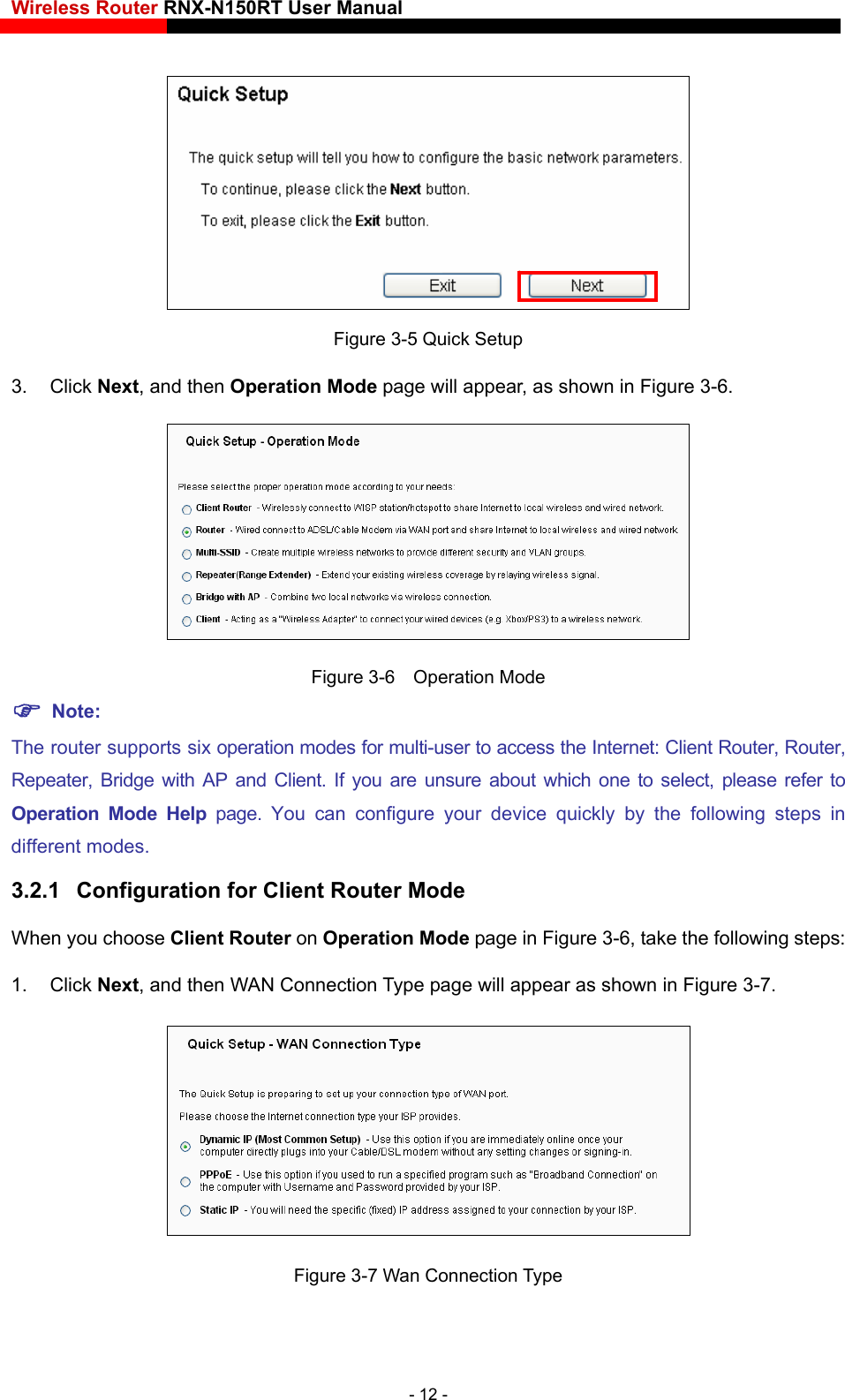 Wireless Router RNX-N150RT User Manual     Figure 3-5 Quick Setup 3. Click Next, and then Operation Mode page will appear, as shown in Figure 3-6.  Figure 3-6    Operation Mode  Note: The router supports six operation modes for multi-user to access the Internet: Client Router, Router, Repeater, Bridge with AP and Client. If you are unsure about which one to select, please refer to Operation Mode Help page. You can configure your device quickly by the following steps in different modes. 3.2.1  Configuration for Client Router Mode When you choose Client Router on Operation Mode page in Figure 3-6, take the following steps: 1. Click Next, and then WAN Connection Type page will appear as shown in Figure 3-7.  Figure 3-7 Wan Connection Type - 12 - 