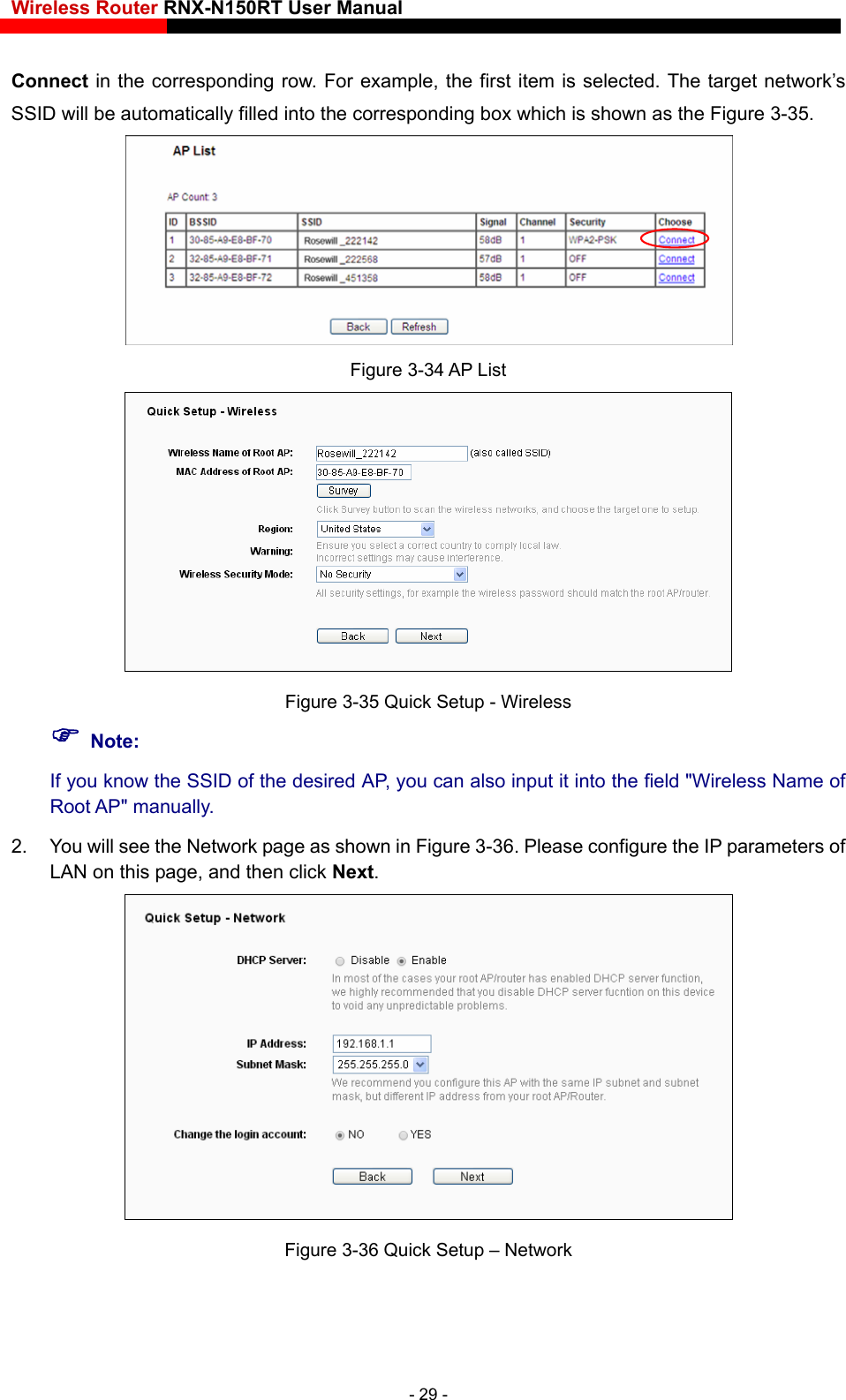 Wireless Router RNX-N150RT User Manual    Connect in the corresponding row. For example, the first item is selected. The target network’s SSID will be automatically filled into the corresponding box which is shown as the Figure 3-35.  Figure 3-34 AP List  Figure 3-35 Quick Setup - Wireless  Note: If you know the SSID of the desired AP, you can also input it into the field &quot;Wireless Name of Root AP&quot; manually. 2.  You will see the Network page as shown in Figure 3-36. Please configure the IP parameters of LAN on this page, and then click Next.   Figure 3-36 Quick Setup – Network - 29 - 