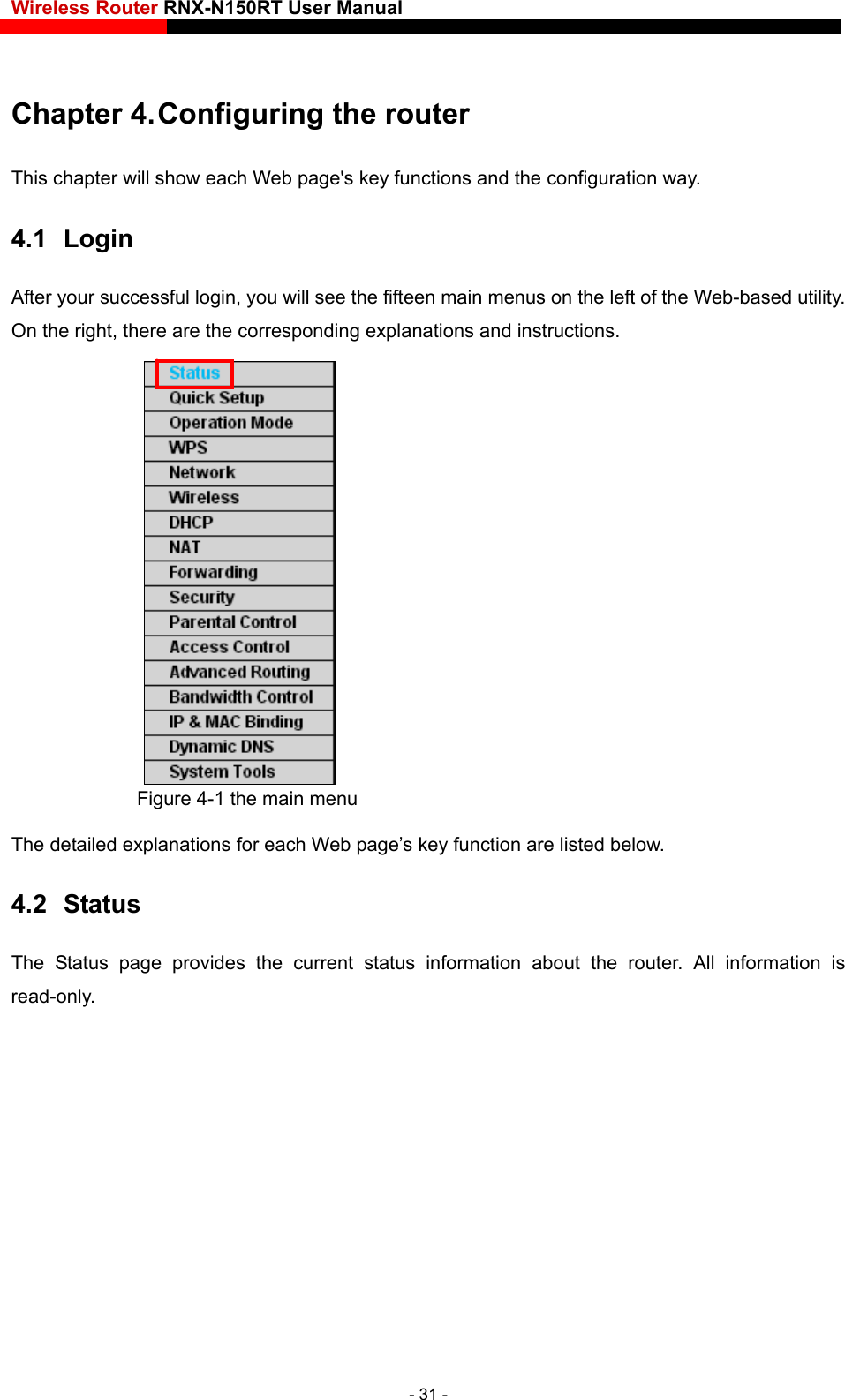 Wireless Router RNX-N150RT User Manual    Chapter 4. Configuring the router This chapter will show each Web page&apos;s key functions and the configuration way. 4.1  Login After your successful login, you will see the fifteen main menus on the left of the Web-based utility. On the right, there are the corresponding explanations and instructions.    Figure 4-1 the main menu The detailed explanations for each Web page’s key function are listed below. 4.2  Status The Status page provides the current status information about the router. All information is read-only. - 31 - 