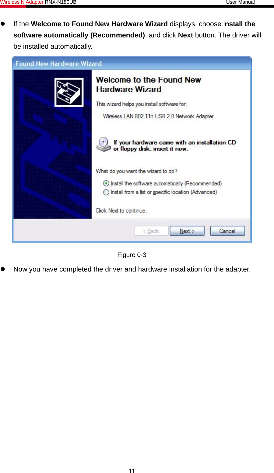 Wireless N Adapter RNX-N180UB                                                           User Manual    If the Welcome to Found New Hardware Wizard displays, choose install the software automatically (Recommended), and click Next button. The driver will be installed automatically.  Figure 0-3  Now you have completed the driver and hardware installation for the adapter.   11 