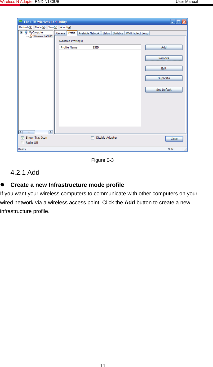 Wireless N Adapter RNX-N180UB                                                           User Manual    Figure 0-3 4.2.1 Add    Create a new Infrastructure mode profile If you want your wireless computers to communicate with other computers on your wired network via a wireless access point. Click the Add button to create a new infrastructure profile. 14 