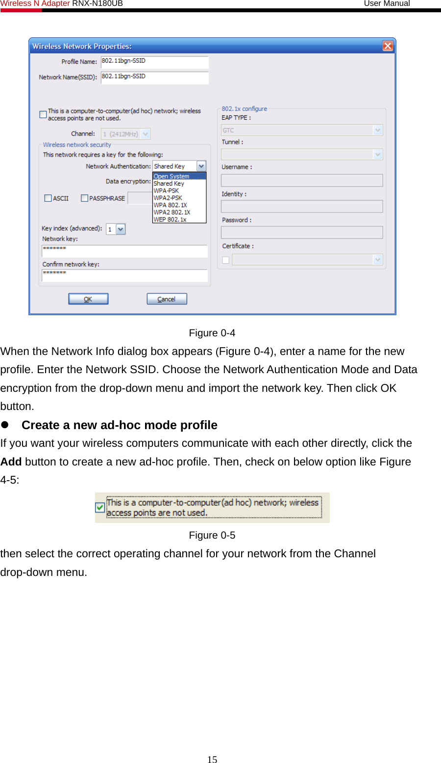 Wireless N Adapter RNX-N180UB                                                           User Manual    Figure 0-4 When the Network Info dialog box appears (Figure 0-4), enter a name for the new profile. Enter the Network SSID. Choose the Network Authentication Mode and Data encryption from the drop-down menu and import the network key. Then click OK button.   Create a new ad-hoc mode profile If you want your wireless computers communicate with each other directly, click the Add button to create a new ad-hoc profile. Then, check on below option like Figure 4-5:  Figure 0-5 then select the correct operating channel for your network from the Channel drop-down menu. 15 