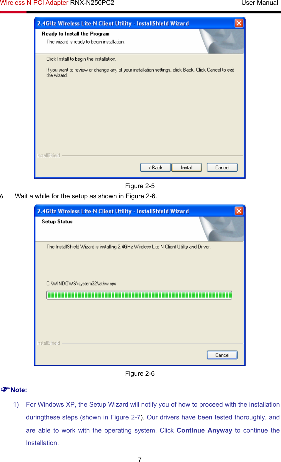 Wireless N PCI Adapter RNX-N250PC2                                       User Manual  7  Figure 2-5 6.  Wait a while for the setup as shown in Figure 2-6.  Figure 2-6 )Note: 1)  For Windows XP, the Setup Wizard will notify you of how to proceed with the installation duringthese steps (shown in Figure 2-7). Our drivers have been tested thoroughly, and are able to work with the operating system. Click Continue Anyway to continue the Installation. 