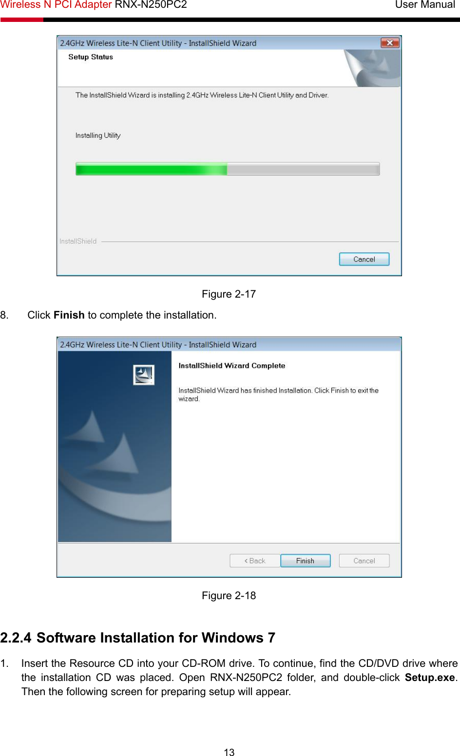 Wireless N PCI Adapter RNX-N250PC2                                       User Manual  13  Figure 2-17 8. Click Finish to complete the installation.  Figure 2-18  2.2.4 Software Installation for Windows 7 1.  Insert the Resource CD into your CD-ROM drive. To continue, find the CD/DVD drive where the installation CD was placed. Open RNX-N250PC2 folder, and double-click Setup.exe. Then the following screen for preparing setup will appear. 