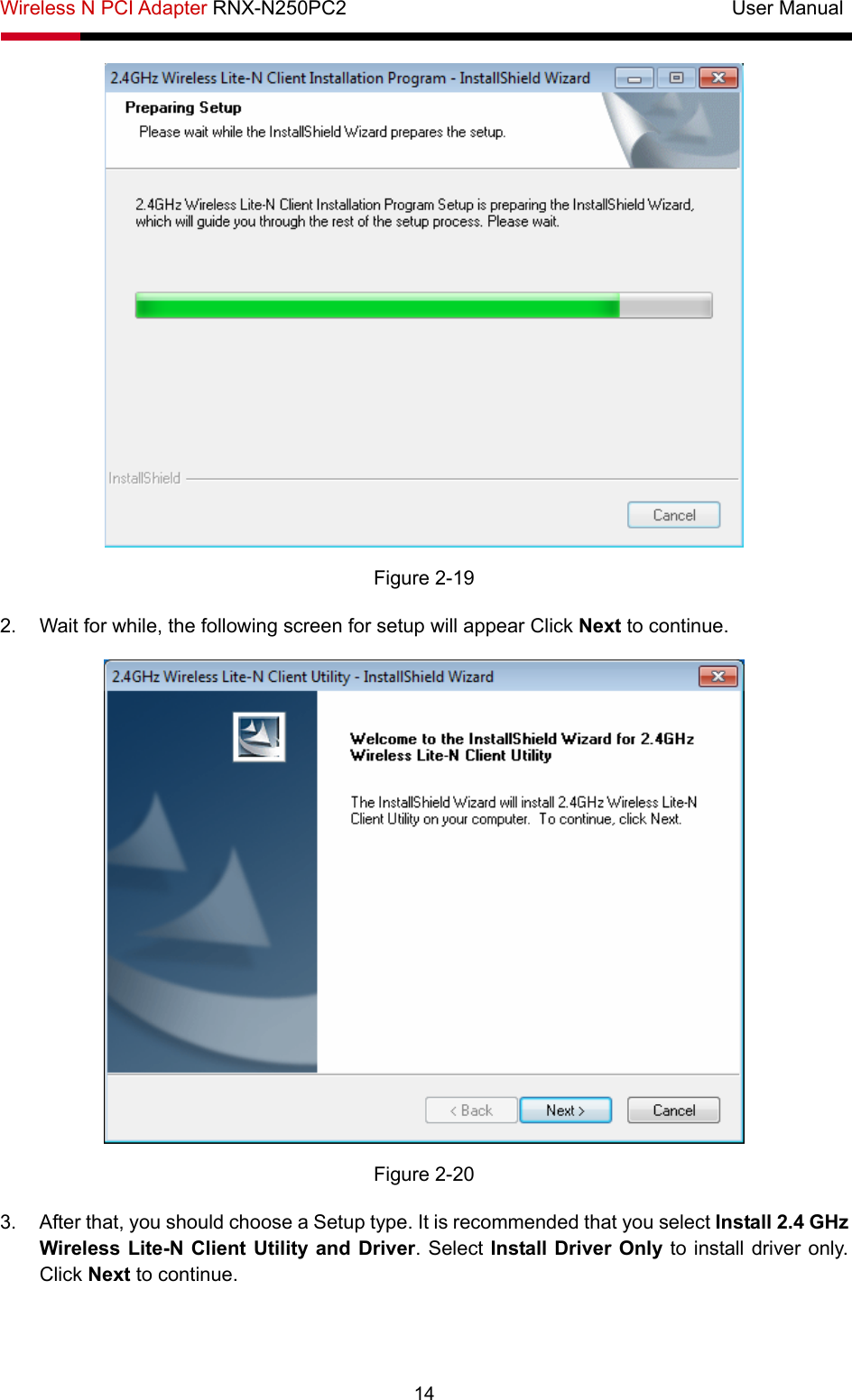 Wireless N PCI Adapter RNX-N250PC2                                       User Manual  14  Figure 2-19 2.  Wait for while, the following screen for setup will appear Click Next to continue.  Figure 2-20 3.  After that, you should choose a Setup type. It is recommended that you select Install 2.4 GHz Wireless Lite-N Client Utility and Driver. Select Install Driver Only to install driver only. Click Next to continue. 